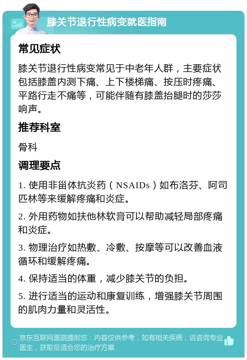 膝关节退行性病变就医指南 常见症状 膝关节退行性病变常见于中老年人群，主要症状包括膝盖内测下痛、上下楼梯痛、按压时疼痛、平路行走不痛等，可能伴随有膝盖抬腿时的莎莎响声。 推荐科室 骨科 调理要点 1. 使用非甾体抗炎药（NSAIDs）如布洛芬、阿司匹林等来缓解疼痛和炎症。 2. 外用药物如扶他林软膏可以帮助减轻局部疼痛和炎症。 3. 物理治疗如热敷、冷敷、按摩等可以改善血液循环和缓解疼痛。 4. 保持适当的体重，减少膝关节的负担。 5. 进行适当的运动和康复训练，增强膝关节周围的肌肉力量和灵活性。