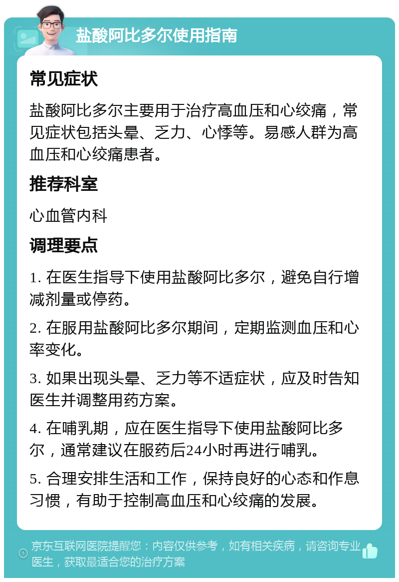 盐酸阿比多尔使用指南 常见症状 盐酸阿比多尔主要用于治疗高血压和心绞痛，常见症状包括头晕、乏力、心悸等。易感人群为高血压和心绞痛患者。 推荐科室 心血管内科 调理要点 1. 在医生指导下使用盐酸阿比多尔，避免自行增减剂量或停药。 2. 在服用盐酸阿比多尔期间，定期监测血压和心率变化。 3. 如果出现头晕、乏力等不适症状，应及时告知医生并调整用药方案。 4. 在哺乳期，应在医生指导下使用盐酸阿比多尔，通常建议在服药后24小时再进行哺乳。 5. 合理安排生活和工作，保持良好的心态和作息习惯，有助于控制高血压和心绞痛的发展。