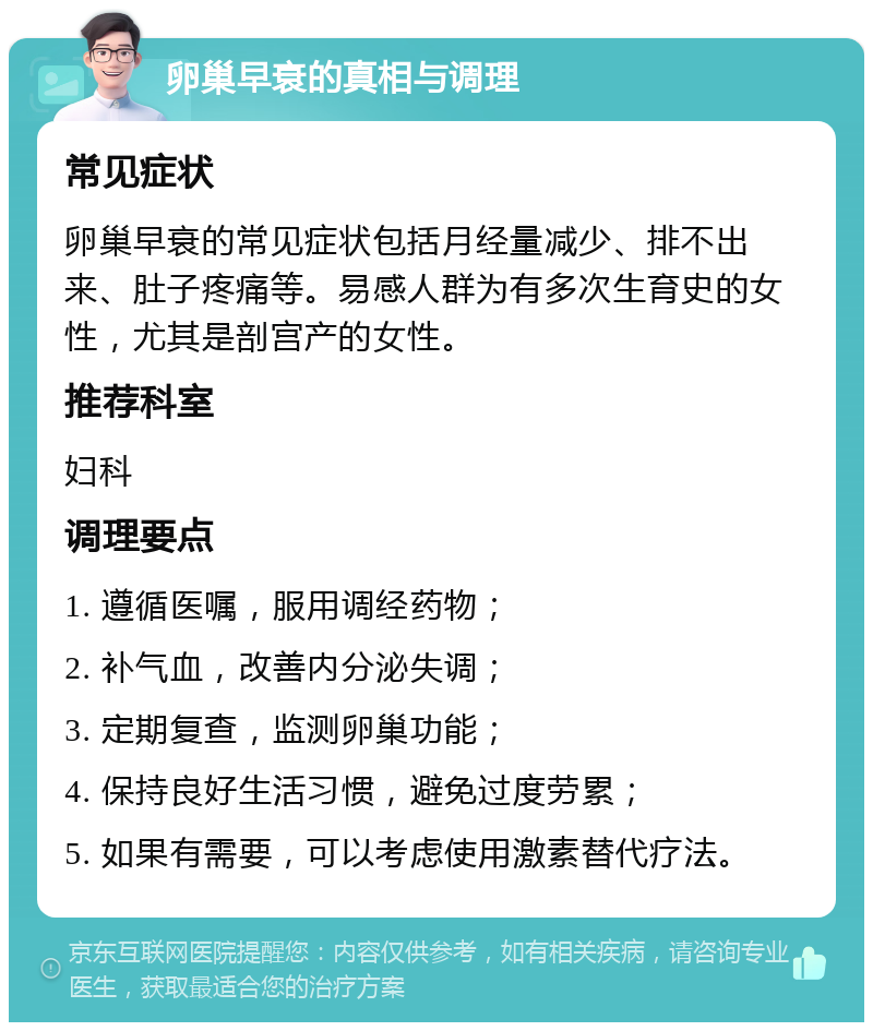 卵巢早衰的真相与调理 常见症状 卵巢早衰的常见症状包括月经量减少、排不出来、肚子疼痛等。易感人群为有多次生育史的女性，尤其是剖宫产的女性。 推荐科室 妇科 调理要点 1. 遵循医嘱，服用调经药物； 2. 补气血，改善内分泌失调； 3. 定期复查，监测卵巢功能； 4. 保持良好生活习惯，避免过度劳累； 5. 如果有需要，可以考虑使用激素替代疗法。