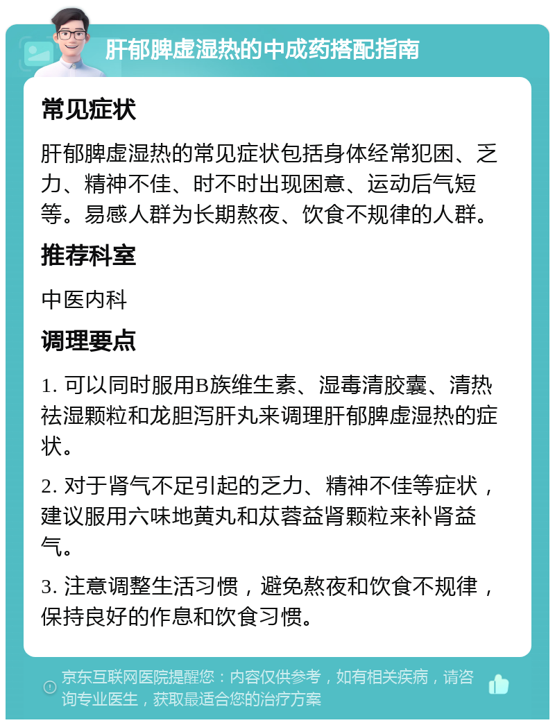 肝郁脾虚湿热的中成药搭配指南 常见症状 肝郁脾虚湿热的常见症状包括身体经常犯困、乏力、精神不佳、时不时出现困意、运动后气短等。易感人群为长期熬夜、饮食不规律的人群。 推荐科室 中医内科 调理要点 1. 可以同时服用B族维生素、湿毒清胶囊、清热祛湿颗粒和龙胆泻肝丸来调理肝郁脾虚湿热的症状。 2. 对于肾气不足引起的乏力、精神不佳等症状，建议服用六味地黄丸和苁蓉益肾颗粒来补肾益气。 3. 注意调整生活习惯，避免熬夜和饮食不规律，保持良好的作息和饮食习惯。