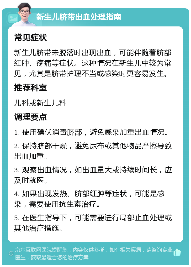 新生儿脐带出血处理指南 常见症状 新生儿脐带未脱落时出现出血，可能伴随着脐部红肿、疼痛等症状。这种情况在新生儿中较为常见，尤其是脐带护理不当或感染时更容易发生。 推荐科室 儿科或新生儿科 调理要点 1. 使用碘伏消毒脐部，避免感染加重出血情况。 2. 保持脐部干燥，避免尿布或其他物品摩擦导致出血加重。 3. 观察出血情况，如出血量大或持续时间长，应及时就医。 4. 如果出现发热、脐部红肿等症状，可能是感染，需要使用抗生素治疗。 5. 在医生指导下，可能需要进行局部止血处理或其他治疗措施。