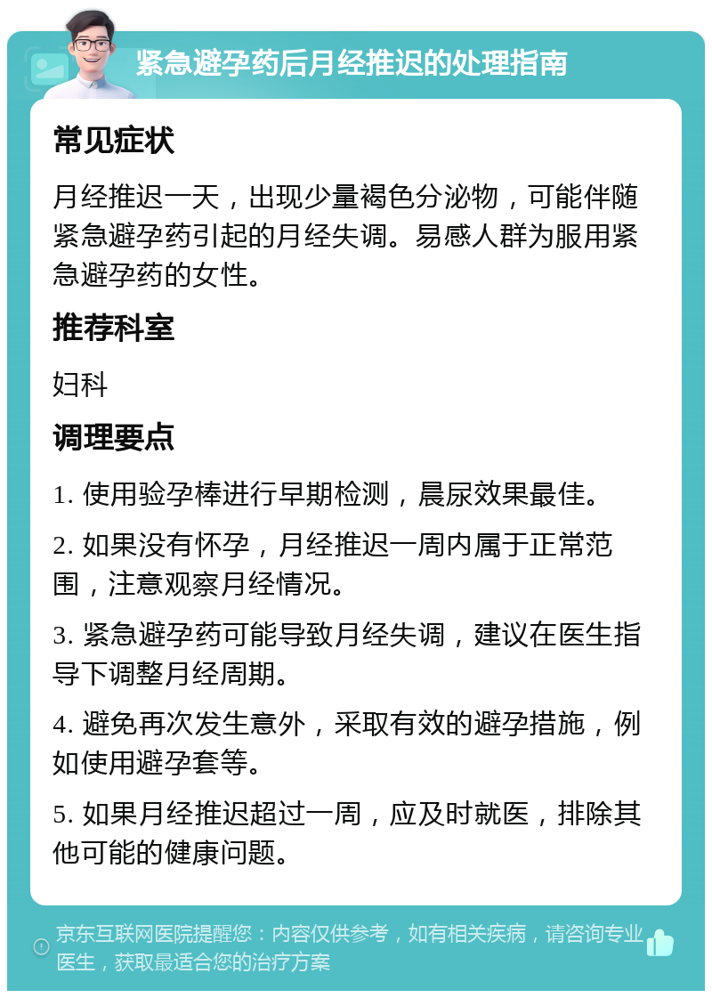 紧急避孕药后月经推迟的处理指南 常见症状 月经推迟一天，出现少量褐色分泌物，可能伴随紧急避孕药引起的月经失调。易感人群为服用紧急避孕药的女性。 推荐科室 妇科 调理要点 1. 使用验孕棒进行早期检测，晨尿效果最佳。 2. 如果没有怀孕，月经推迟一周内属于正常范围，注意观察月经情况。 3. 紧急避孕药可能导致月经失调，建议在医生指导下调整月经周期。 4. 避免再次发生意外，采取有效的避孕措施，例如使用避孕套等。 5. 如果月经推迟超过一周，应及时就医，排除其他可能的健康问题。