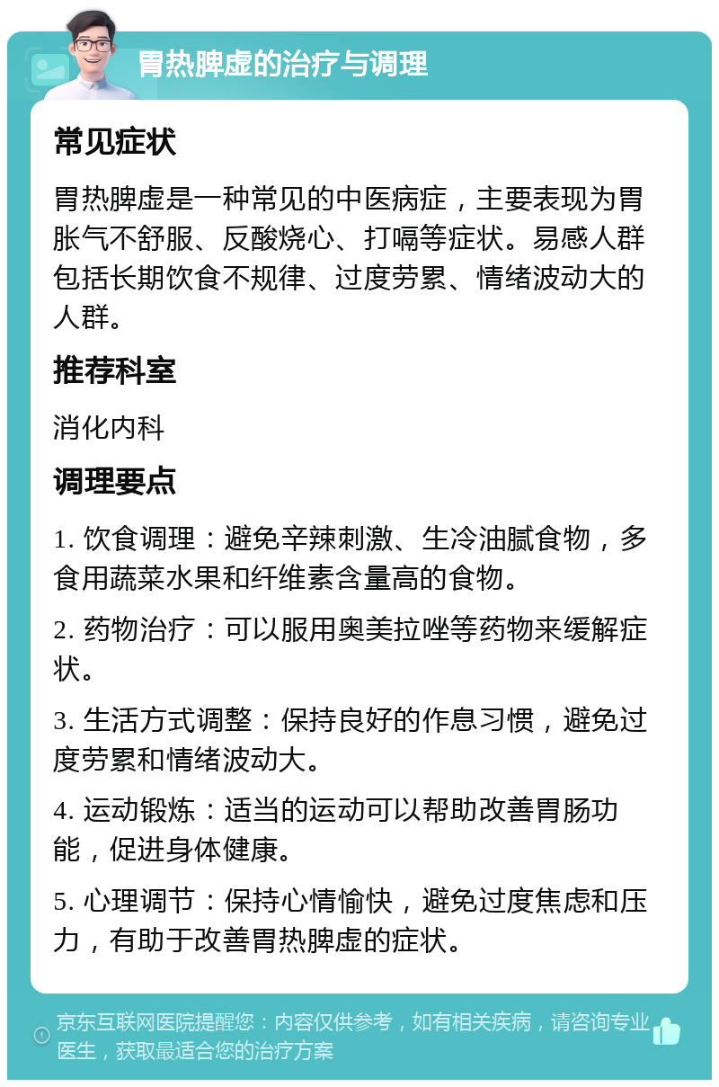 胃热脾虚的治疗与调理 常见症状 胃热脾虚是一种常见的中医病症，主要表现为胃胀气不舒服、反酸烧心、打嗝等症状。易感人群包括长期饮食不规律、过度劳累、情绪波动大的人群。 推荐科室 消化内科 调理要点 1. 饮食调理：避免辛辣刺激、生冷油腻食物，多食用蔬菜水果和纤维素含量高的食物。 2. 药物治疗：可以服用奥美拉唑等药物来缓解症状。 3. 生活方式调整：保持良好的作息习惯，避免过度劳累和情绪波动大。 4. 运动锻炼：适当的运动可以帮助改善胃肠功能，促进身体健康。 5. 心理调节：保持心情愉快，避免过度焦虑和压力，有助于改善胃热脾虚的症状。