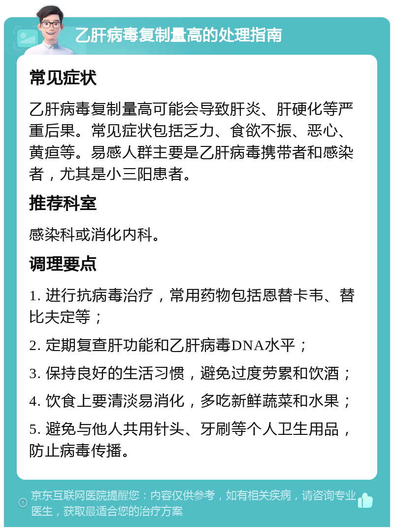 乙肝病毒复制量高的处理指南 常见症状 乙肝病毒复制量高可能会导致肝炎、肝硬化等严重后果。常见症状包括乏力、食欲不振、恶心、黄疸等。易感人群主要是乙肝病毒携带者和感染者，尤其是小三阳患者。 推荐科室 感染科或消化内科。 调理要点 1. 进行抗病毒治疗，常用药物包括恩替卡韦、替比夫定等； 2. 定期复查肝功能和乙肝病毒DNA水平； 3. 保持良好的生活习惯，避免过度劳累和饮酒； 4. 饮食上要清淡易消化，多吃新鲜蔬菜和水果； 5. 避免与他人共用针头、牙刷等个人卫生用品，防止病毒传播。