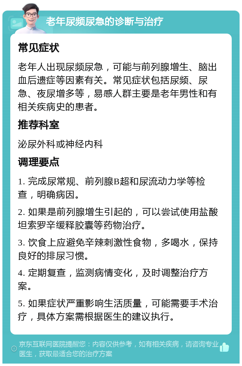 老年尿频尿急的诊断与治疗 常见症状 老年人出现尿频尿急，可能与前列腺增生、脑出血后遗症等因素有关。常见症状包括尿频、尿急、夜尿增多等，易感人群主要是老年男性和有相关疾病史的患者。 推荐科室 泌尿外科或神经内科 调理要点 1. 完成尿常规、前列腺B超和尿流动力学等检查，明确病因。 2. 如果是前列腺增生引起的，可以尝试使用盐酸坦索罗辛缓释胶囊等药物治疗。 3. 饮食上应避免辛辣刺激性食物，多喝水，保持良好的排尿习惯。 4. 定期复查，监测病情变化，及时调整治疗方案。 5. 如果症状严重影响生活质量，可能需要手术治疗，具体方案需根据医生的建议执行。