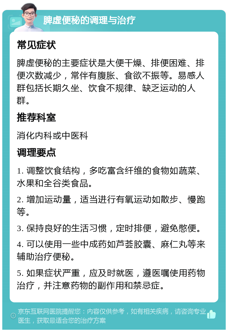 脾虚便秘的调理与治疗 常见症状 脾虚便秘的主要症状是大便干燥、排便困难、排便次数减少，常伴有腹胀、食欲不振等。易感人群包括长期久坐、饮食不规律、缺乏运动的人群。 推荐科室 消化内科或中医科 调理要点 1. 调整饮食结构，多吃富含纤维的食物如蔬菜、水果和全谷类食品。 2. 增加运动量，适当进行有氧运动如散步、慢跑等。 3. 保持良好的生活习惯，定时排便，避免憋便。 4. 可以使用一些中成药如芦荟胶囊、麻仁丸等来辅助治疗便秘。 5. 如果症状严重，应及时就医，遵医嘱使用药物治疗，并注意药物的副作用和禁忌症。