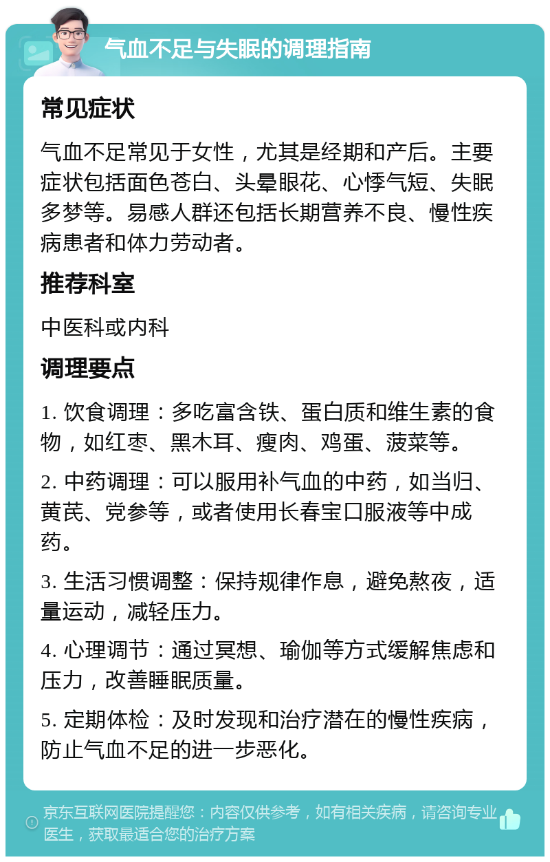 气血不足与失眠的调理指南 常见症状 气血不足常见于女性，尤其是经期和产后。主要症状包括面色苍白、头晕眼花、心悸气短、失眠多梦等。易感人群还包括长期营养不良、慢性疾病患者和体力劳动者。 推荐科室 中医科或内科 调理要点 1. 饮食调理：多吃富含铁、蛋白质和维生素的食物，如红枣、黑木耳、瘦肉、鸡蛋、菠菜等。 2. 中药调理：可以服用补气血的中药，如当归、黄芪、党参等，或者使用长春宝口服液等中成药。 3. 生活习惯调整：保持规律作息，避免熬夜，适量运动，减轻压力。 4. 心理调节：通过冥想、瑜伽等方式缓解焦虑和压力，改善睡眠质量。 5. 定期体检：及时发现和治疗潜在的慢性疾病，防止气血不足的进一步恶化。