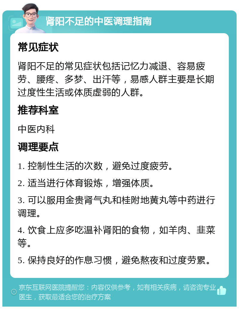 肾阳不足的中医调理指南 常见症状 肾阳不足的常见症状包括记忆力减退、容易疲劳、腰疼、多梦、出汗等，易感人群主要是长期过度性生活或体质虚弱的人群。 推荐科室 中医内科 调理要点 1. 控制性生活的次数，避免过度疲劳。 2. 适当进行体育锻炼，增强体质。 3. 可以服用金贵肾气丸和桂附地黄丸等中药进行调理。 4. 饮食上应多吃温补肾阳的食物，如羊肉、韭菜等。 5. 保持良好的作息习惯，避免熬夜和过度劳累。