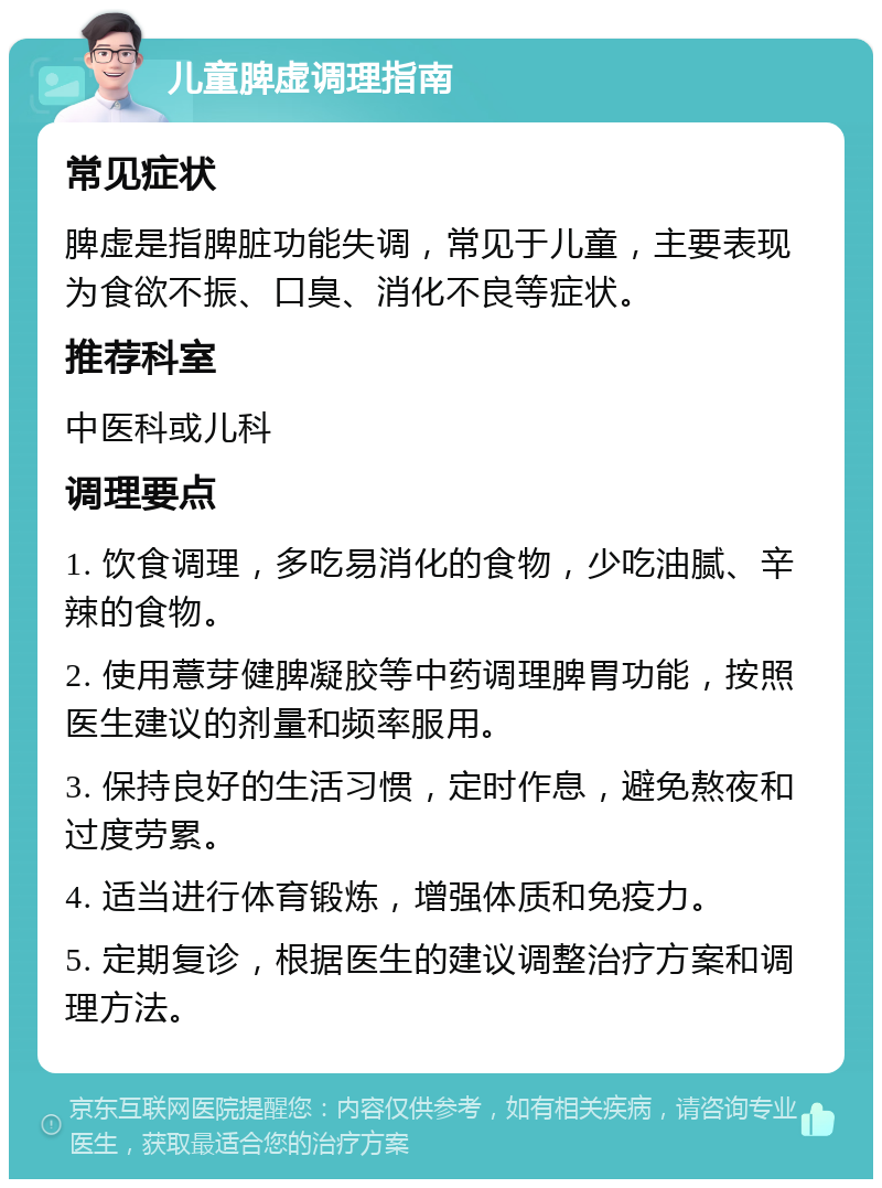 儿童脾虚调理指南 常见症状 脾虚是指脾脏功能失调，常见于儿童，主要表现为食欲不振、口臭、消化不良等症状。 推荐科室 中医科或儿科 调理要点 1. 饮食调理，多吃易消化的食物，少吃油腻、辛辣的食物。 2. 使用薏芽健脾凝胶等中药调理脾胃功能，按照医生建议的剂量和频率服用。 3. 保持良好的生活习惯，定时作息，避免熬夜和过度劳累。 4. 适当进行体育锻炼，增强体质和免疫力。 5. 定期复诊，根据医生的建议调整治疗方案和调理方法。