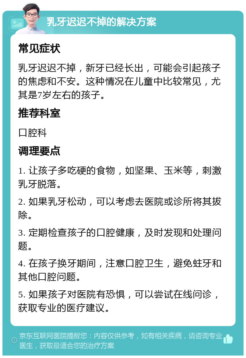 乳牙迟迟不掉的解决方案 常见症状 乳牙迟迟不掉，新牙已经长出，可能会引起孩子的焦虑和不安。这种情况在儿童中比较常见，尤其是7岁左右的孩子。 推荐科室 口腔科 调理要点 1. 让孩子多吃硬的食物，如坚果、玉米等，刺激乳牙脱落。 2. 如果乳牙松动，可以考虑去医院或诊所将其拔除。 3. 定期检查孩子的口腔健康，及时发现和处理问题。 4. 在孩子换牙期间，注意口腔卫生，避免蛀牙和其他口腔问题。 5. 如果孩子对医院有恐惧，可以尝试在线问诊，获取专业的医疗建议。