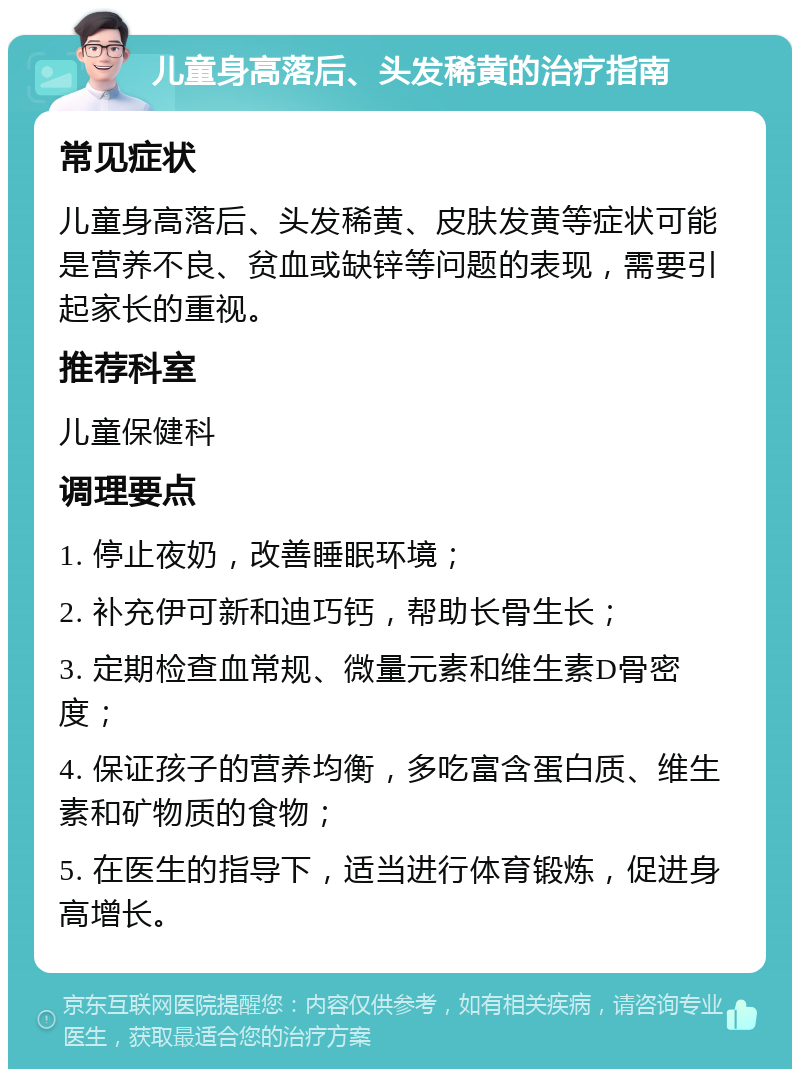 儿童身高落后、头发稀黄的治疗指南 常见症状 儿童身高落后、头发稀黄、皮肤发黄等症状可能是营养不良、贫血或缺锌等问题的表现，需要引起家长的重视。 推荐科室 儿童保健科 调理要点 1. 停止夜奶，改善睡眠环境； 2. 补充伊可新和迪巧钙，帮助长骨生长； 3. 定期检查血常规、微量元素和维生素D骨密度； 4. 保证孩子的营养均衡，多吃富含蛋白质、维生素和矿物质的食物； 5. 在医生的指导下，适当进行体育锻炼，促进身高增长。