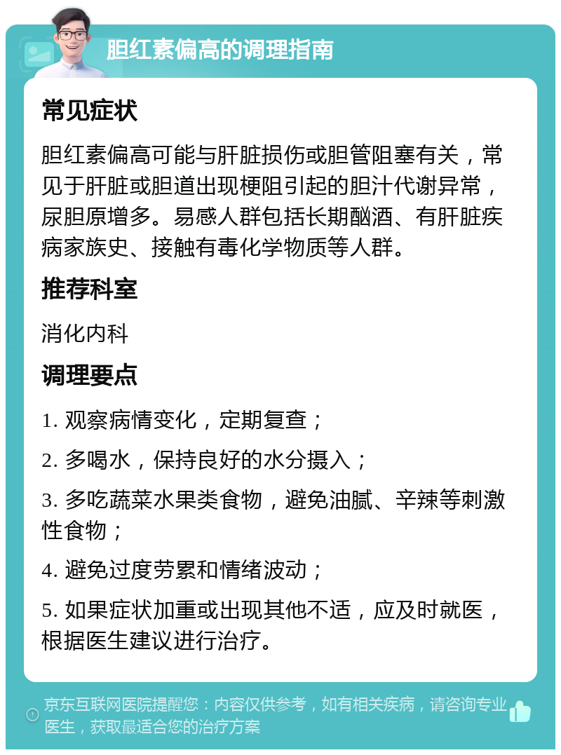 胆红素偏高的调理指南 常见症状 胆红素偏高可能与肝脏损伤或胆管阻塞有关，常见于肝脏或胆道出现梗阻引起的胆汁代谢异常，尿胆原增多。易感人群包括长期酗酒、有肝脏疾病家族史、接触有毒化学物质等人群。 推荐科室 消化内科 调理要点 1. 观察病情变化，定期复查； 2. 多喝水，保持良好的水分摄入； 3. 多吃蔬菜水果类食物，避免油腻、辛辣等刺激性食物； 4. 避免过度劳累和情绪波动； 5. 如果症状加重或出现其他不适，应及时就医，根据医生建议进行治疗。