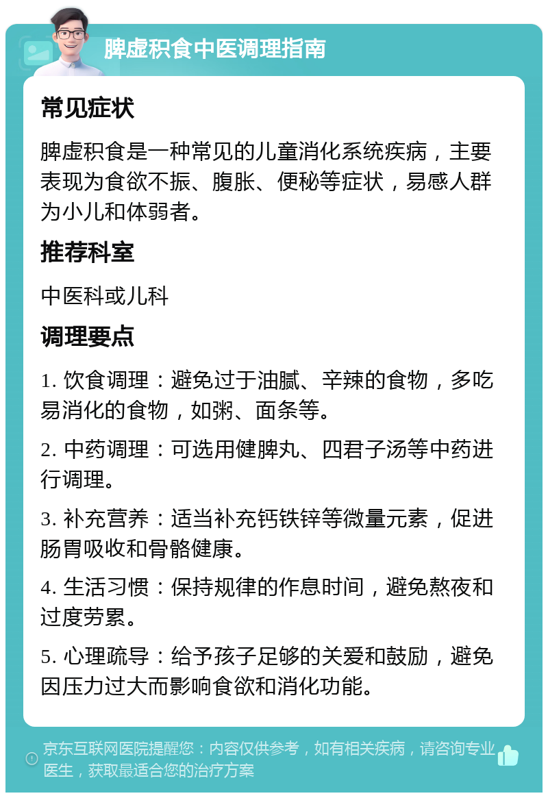 脾虚积食中医调理指南 常见症状 脾虚积食是一种常见的儿童消化系统疾病，主要表现为食欲不振、腹胀、便秘等症状，易感人群为小儿和体弱者。 推荐科室 中医科或儿科 调理要点 1. 饮食调理：避免过于油腻、辛辣的食物，多吃易消化的食物，如粥、面条等。 2. 中药调理：可选用健脾丸、四君子汤等中药进行调理。 3. 补充营养：适当补充钙铁锌等微量元素，促进肠胃吸收和骨骼健康。 4. 生活习惯：保持规律的作息时间，避免熬夜和过度劳累。 5. 心理疏导：给予孩子足够的关爱和鼓励，避免因压力过大而影响食欲和消化功能。