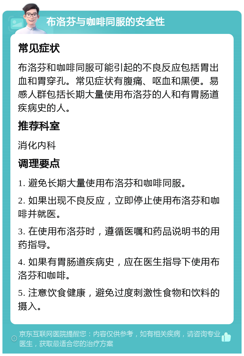 布洛芬与咖啡同服的安全性 常见症状 布洛芬和咖啡同服可能引起的不良反应包括胃出血和胃穿孔。常见症状有腹痛、呕血和黑便。易感人群包括长期大量使用布洛芬的人和有胃肠道疾病史的人。 推荐科室 消化内科 调理要点 1. 避免长期大量使用布洛芬和咖啡同服。 2. 如果出现不良反应，立即停止使用布洛芬和咖啡并就医。 3. 在使用布洛芬时，遵循医嘱和药品说明书的用药指导。 4. 如果有胃肠道疾病史，应在医生指导下使用布洛芬和咖啡。 5. 注意饮食健康，避免过度刺激性食物和饮料的摄入。