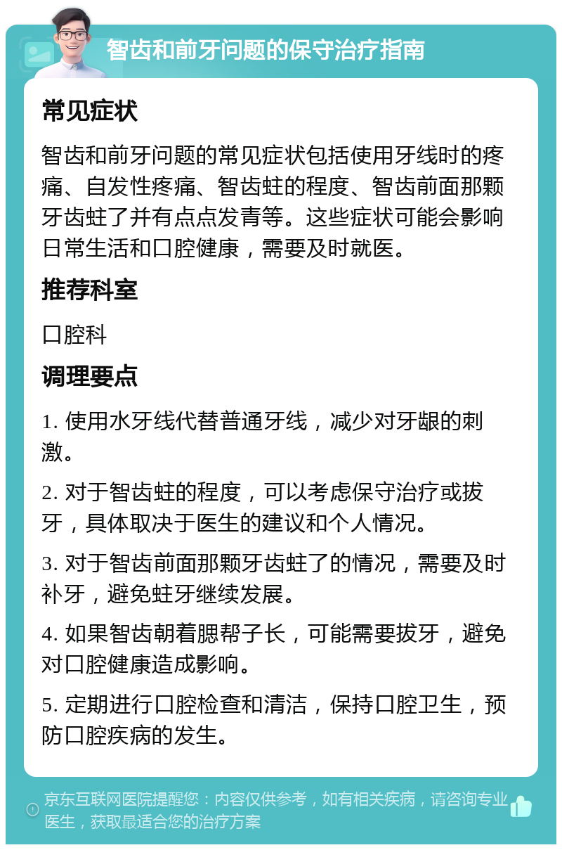 智齿和前牙问题的保守治疗指南 常见症状 智齿和前牙问题的常见症状包括使用牙线时的疼痛、自发性疼痛、智齿蛀的程度、智齿前面那颗牙齿蛀了并有点点发青等。这些症状可能会影响日常生活和口腔健康，需要及时就医。 推荐科室 口腔科 调理要点 1. 使用水牙线代替普通牙线，减少对牙龈的刺激。 2. 对于智齿蛀的程度，可以考虑保守治疗或拔牙，具体取决于医生的建议和个人情况。 3. 对于智齿前面那颗牙齿蛀了的情况，需要及时补牙，避免蛀牙继续发展。 4. 如果智齿朝着腮帮子长，可能需要拔牙，避免对口腔健康造成影响。 5. 定期进行口腔检查和清洁，保持口腔卫生，预防口腔疾病的发生。