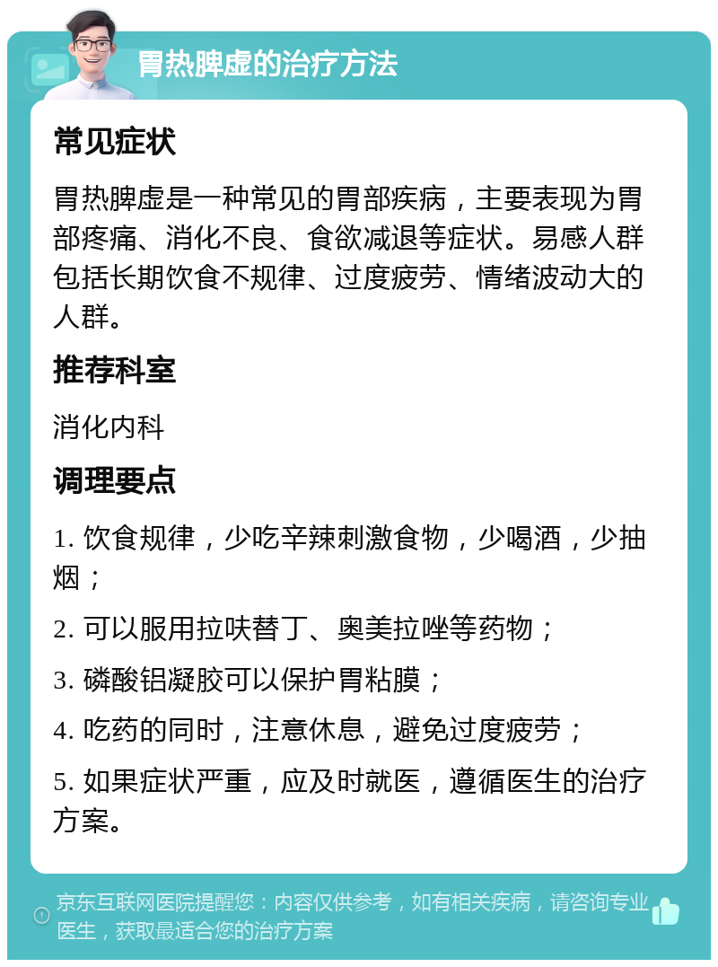 胃热脾虚的治疗方法 常见症状 胃热脾虚是一种常见的胃部疾病，主要表现为胃部疼痛、消化不良、食欲减退等症状。易感人群包括长期饮食不规律、过度疲劳、情绪波动大的人群。 推荐科室 消化内科 调理要点 1. 饮食规律，少吃辛辣刺激食物，少喝酒，少抽烟； 2. 可以服用拉呋替丁、奥美拉唑等药物； 3. 磷酸铝凝胶可以保护胃粘膜； 4. 吃药的同时，注意休息，避免过度疲劳； 5. 如果症状严重，应及时就医，遵循医生的治疗方案。