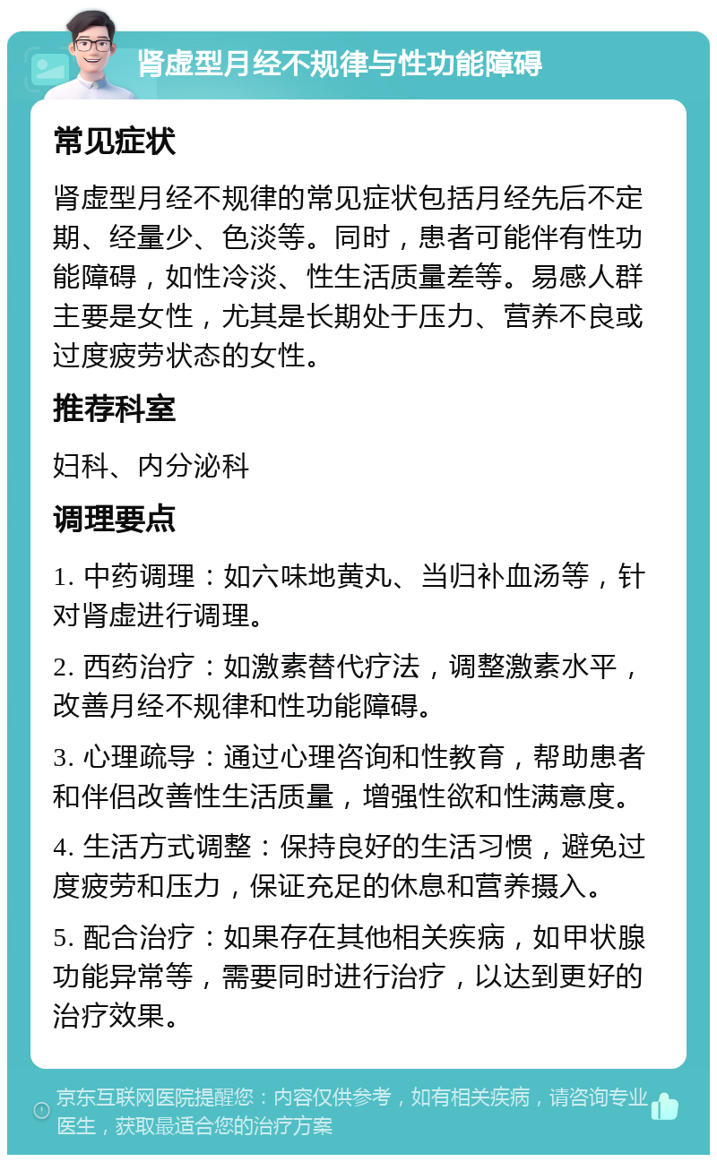 肾虚型月经不规律与性功能障碍 常见症状 肾虚型月经不规律的常见症状包括月经先后不定期、经量少、色淡等。同时，患者可能伴有性功能障碍，如性冷淡、性生活质量差等。易感人群主要是女性，尤其是长期处于压力、营养不良或过度疲劳状态的女性。 推荐科室 妇科、内分泌科 调理要点 1. 中药调理：如六味地黄丸、当归补血汤等，针对肾虚进行调理。 2. 西药治疗：如激素替代疗法，调整激素水平，改善月经不规律和性功能障碍。 3. 心理疏导：通过心理咨询和性教育，帮助患者和伴侣改善性生活质量，增强性欲和性满意度。 4. 生活方式调整：保持良好的生活习惯，避免过度疲劳和压力，保证充足的休息和营养摄入。 5. 配合治疗：如果存在其他相关疾病，如甲状腺功能异常等，需要同时进行治疗，以达到更好的治疗效果。