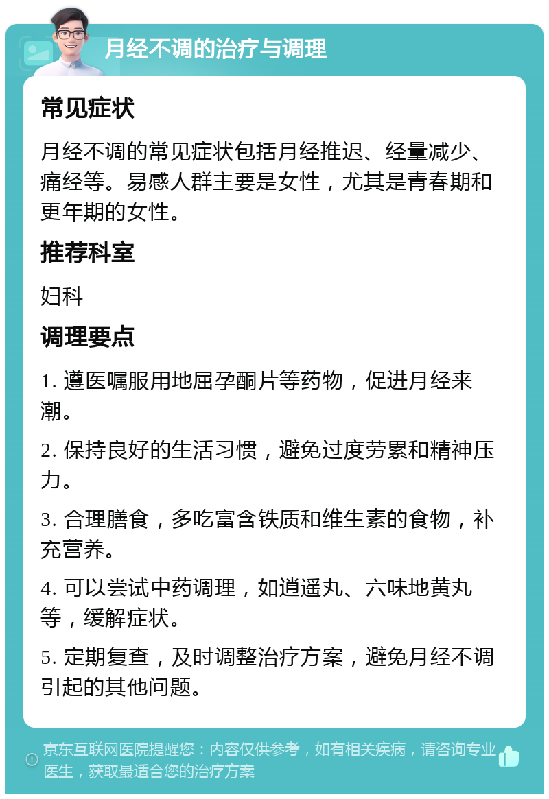 月经不调的治疗与调理 常见症状 月经不调的常见症状包括月经推迟、经量减少、痛经等。易感人群主要是女性，尤其是青春期和更年期的女性。 推荐科室 妇科 调理要点 1. 遵医嘱服用地屈孕酮片等药物，促进月经来潮。 2. 保持良好的生活习惯，避免过度劳累和精神压力。 3. 合理膳食，多吃富含铁质和维生素的食物，补充营养。 4. 可以尝试中药调理，如逍遥丸、六味地黄丸等，缓解症状。 5. 定期复查，及时调整治疗方案，避免月经不调引起的其他问题。