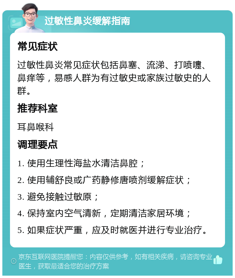 过敏性鼻炎缓解指南 常见症状 过敏性鼻炎常见症状包括鼻塞、流涕、打喷嚏、鼻痒等，易感人群为有过敏史或家族过敏史的人群。 推荐科室 耳鼻喉科 调理要点 1. 使用生理性海盐水清洁鼻腔； 2. 使用辅舒良或广药静修唐喷剂缓解症状； 3. 避免接触过敏原； 4. 保持室内空气清新，定期清洁家居环境； 5. 如果症状严重，应及时就医并进行专业治疗。