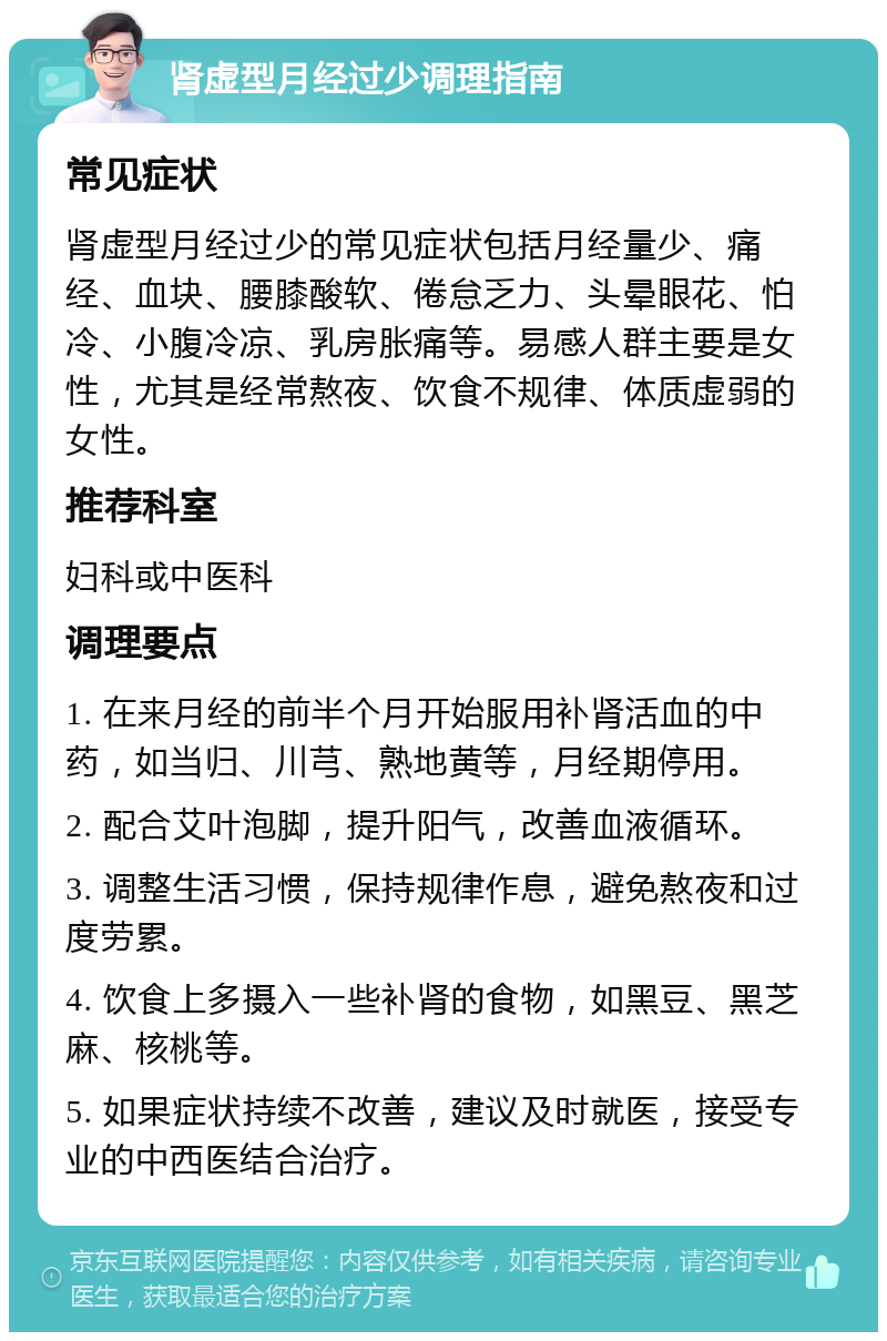 肾虚型月经过少调理指南 常见症状 肾虚型月经过少的常见症状包括月经量少、痛经、血块、腰膝酸软、倦怠乏力、头晕眼花、怕冷、小腹冷凉、乳房胀痛等。易感人群主要是女性，尤其是经常熬夜、饮食不规律、体质虚弱的女性。 推荐科室 妇科或中医科 调理要点 1. 在来月经的前半个月开始服用补肾活血的中药，如当归、川芎、熟地黄等，月经期停用。 2. 配合艾叶泡脚，提升阳气，改善血液循环。 3. 调整生活习惯，保持规律作息，避免熬夜和过度劳累。 4. 饮食上多摄入一些补肾的食物，如黑豆、黑芝麻、核桃等。 5. 如果症状持续不改善，建议及时就医，接受专业的中西医结合治疗。