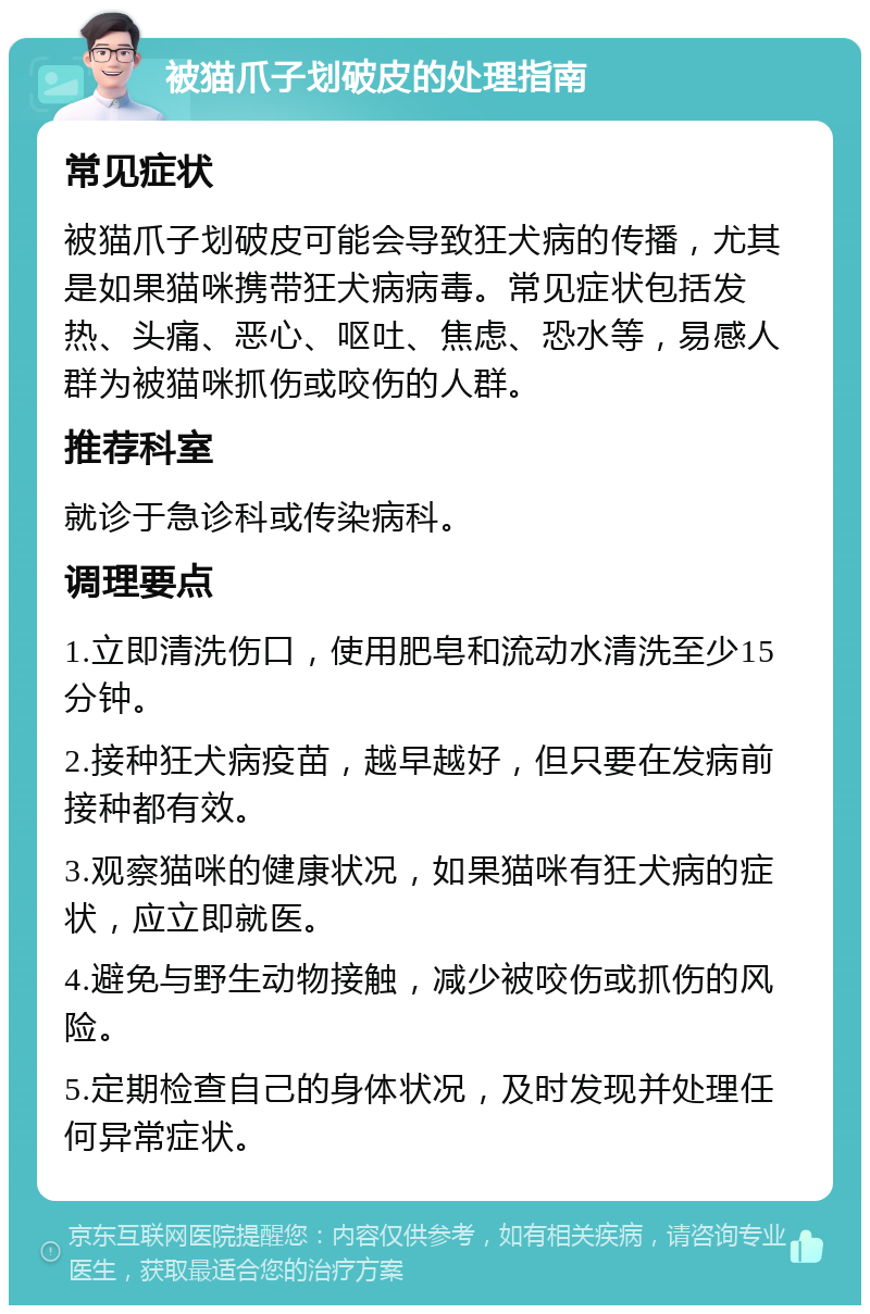 被猫爪子划破皮的处理指南 常见症状 被猫爪子划破皮可能会导致狂犬病的传播，尤其是如果猫咪携带狂犬病病毒。常见症状包括发热、头痛、恶心、呕吐、焦虑、恐水等，易感人群为被猫咪抓伤或咬伤的人群。 推荐科室 就诊于急诊科或传染病科。 调理要点 1.立即清洗伤口，使用肥皂和流动水清洗至少15分钟。 2.接种狂犬病疫苗，越早越好，但只要在发病前接种都有效。 3.观察猫咪的健康状况，如果猫咪有狂犬病的症状，应立即就医。 4.避免与野生动物接触，减少被咬伤或抓伤的风险。 5.定期检查自己的身体状况，及时发现并处理任何异常症状。