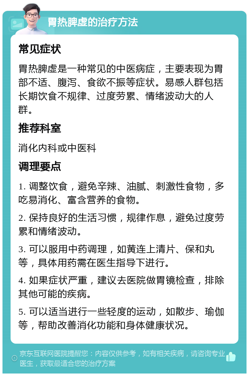 胃热脾虚的治疗方法 常见症状 胃热脾虚是一种常见的中医病症，主要表现为胃部不适、腹泻、食欲不振等症状。易感人群包括长期饮食不规律、过度劳累、情绪波动大的人群。 推荐科室 消化内科或中医科 调理要点 1. 调整饮食，避免辛辣、油腻、刺激性食物，多吃易消化、富含营养的食物。 2. 保持良好的生活习惯，规律作息，避免过度劳累和情绪波动。 3. 可以服用中药调理，如黄连上清片、保和丸等，具体用药需在医生指导下进行。 4. 如果症状严重，建议去医院做胃镜检查，排除其他可能的疾病。 5. 可以适当进行一些轻度的运动，如散步、瑜伽等，帮助改善消化功能和身体健康状况。