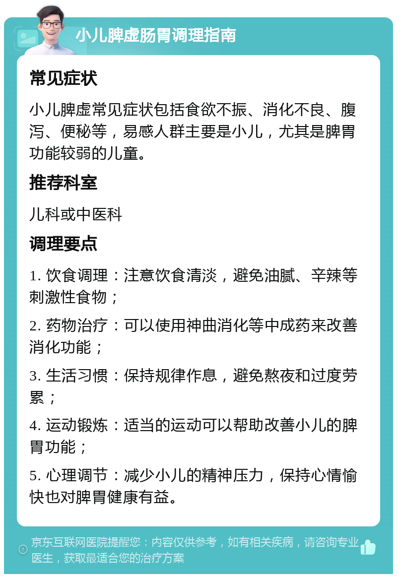 小儿脾虚肠胃调理指南 常见症状 小儿脾虚常见症状包括食欲不振、消化不良、腹泻、便秘等，易感人群主要是小儿，尤其是脾胃功能较弱的儿童。 推荐科室 儿科或中医科 调理要点 1. 饮食调理：注意饮食清淡，避免油腻、辛辣等刺激性食物； 2. 药物治疗：可以使用神曲消化等中成药来改善消化功能； 3. 生活习惯：保持规律作息，避免熬夜和过度劳累； 4. 运动锻炼：适当的运动可以帮助改善小儿的脾胃功能； 5. 心理调节：减少小儿的精神压力，保持心情愉快也对脾胃健康有益。