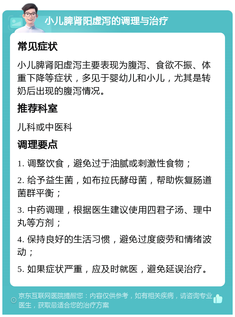 小儿脾肾阳虚泻的调理与治疗 常见症状 小儿脾肾阳虚泻主要表现为腹泻、食欲不振、体重下降等症状，多见于婴幼儿和小儿，尤其是转奶后出现的腹泻情况。 推荐科室 儿科或中医科 调理要点 1. 调整饮食，避免过于油腻或刺激性食物； 2. 给予益生菌，如布拉氏酵母菌，帮助恢复肠道菌群平衡； 3. 中药调理，根据医生建议使用四君子汤、理中丸等方剂； 4. 保持良好的生活习惯，避免过度疲劳和情绪波动； 5. 如果症状严重，应及时就医，避免延误治疗。