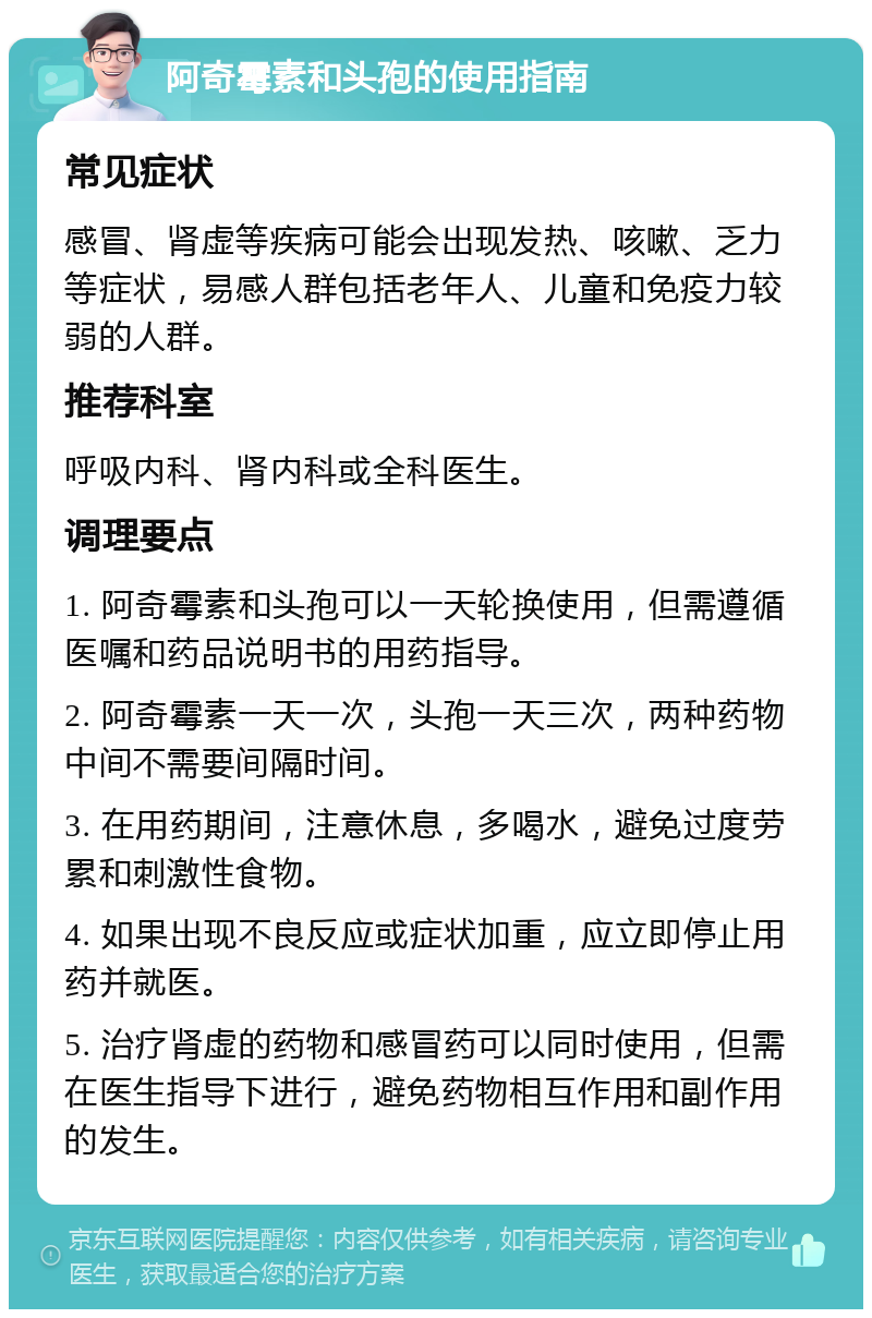 阿奇霉素和头孢的使用指南 常见症状 感冒、肾虚等疾病可能会出现发热、咳嗽、乏力等症状，易感人群包括老年人、儿童和免疫力较弱的人群。 推荐科室 呼吸内科、肾内科或全科医生。 调理要点 1. 阿奇霉素和头孢可以一天轮换使用，但需遵循医嘱和药品说明书的用药指导。 2. 阿奇霉素一天一次，头孢一天三次，两种药物中间不需要间隔时间。 3. 在用药期间，注意休息，多喝水，避免过度劳累和刺激性食物。 4. 如果出现不良反应或症状加重，应立即停止用药并就医。 5. 治疗肾虚的药物和感冒药可以同时使用，但需在医生指导下进行，避免药物相互作用和副作用的发生。