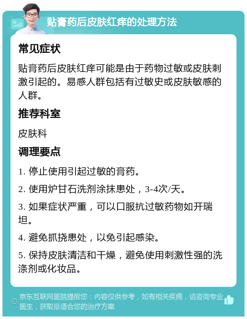 贴膏药后皮肤红痒的处理方法 常见症状 贴膏药后皮肤红痒可能是由于药物过敏或皮肤刺激引起的。易感人群包括有过敏史或皮肤敏感的人群。 推荐科室 皮肤科 调理要点 1. 停止使用引起过敏的膏药。 2. 使用炉甘石洗剂涂抹患处，3-4次/天。 3. 如果症状严重，可以口服抗过敏药物如开瑞坦。 4. 避免抓挠患处，以免引起感染。 5. 保持皮肤清洁和干燥，避免使用刺激性强的洗涤剂或化妆品。