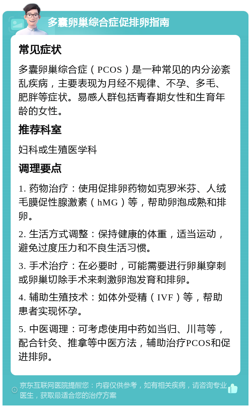 多囊卵巢综合症促排卵指南 常见症状 多囊卵巢综合症（PCOS）是一种常见的内分泌紊乱疾病，主要表现为月经不规律、不孕、多毛、肥胖等症状。易感人群包括青春期女性和生育年龄的女性。 推荐科室 妇科或生殖医学科 调理要点 1. 药物治疗：使用促排卵药物如克罗米芬、人绒毛膜促性腺激素（hMG）等，帮助卵泡成熟和排卵。 2. 生活方式调整：保持健康的体重，适当运动，避免过度压力和不良生活习惯。 3. 手术治疗：在必要时，可能需要进行卵巢穿刺或卵巢切除手术来刺激卵泡发育和排卵。 4. 辅助生殖技术：如体外受精（IVF）等，帮助患者实现怀孕。 5. 中医调理：可考虑使用中药如当归、川芎等，配合针灸、推拿等中医方法，辅助治疗PCOS和促进排卵。