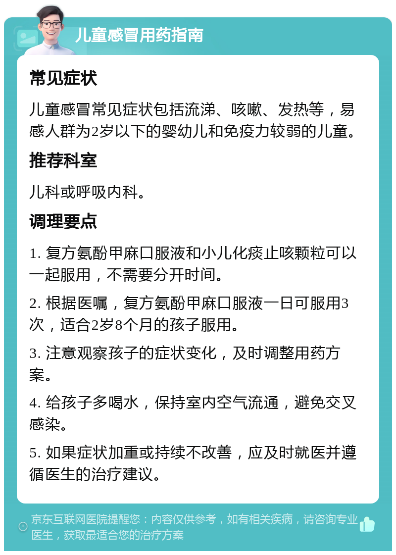 儿童感冒用药指南 常见症状 儿童感冒常见症状包括流涕、咳嗽、发热等，易感人群为2岁以下的婴幼儿和免疫力较弱的儿童。 推荐科室 儿科或呼吸内科。 调理要点 1. 复方氨酚甲麻口服液和小儿化痰止咳颗粒可以一起服用，不需要分开时间。 2. 根据医嘱，复方氨酚甲麻口服液一日可服用3次，适合2岁8个月的孩子服用。 3. 注意观察孩子的症状变化，及时调整用药方案。 4. 给孩子多喝水，保持室内空气流通，避免交叉感染。 5. 如果症状加重或持续不改善，应及时就医并遵循医生的治疗建议。