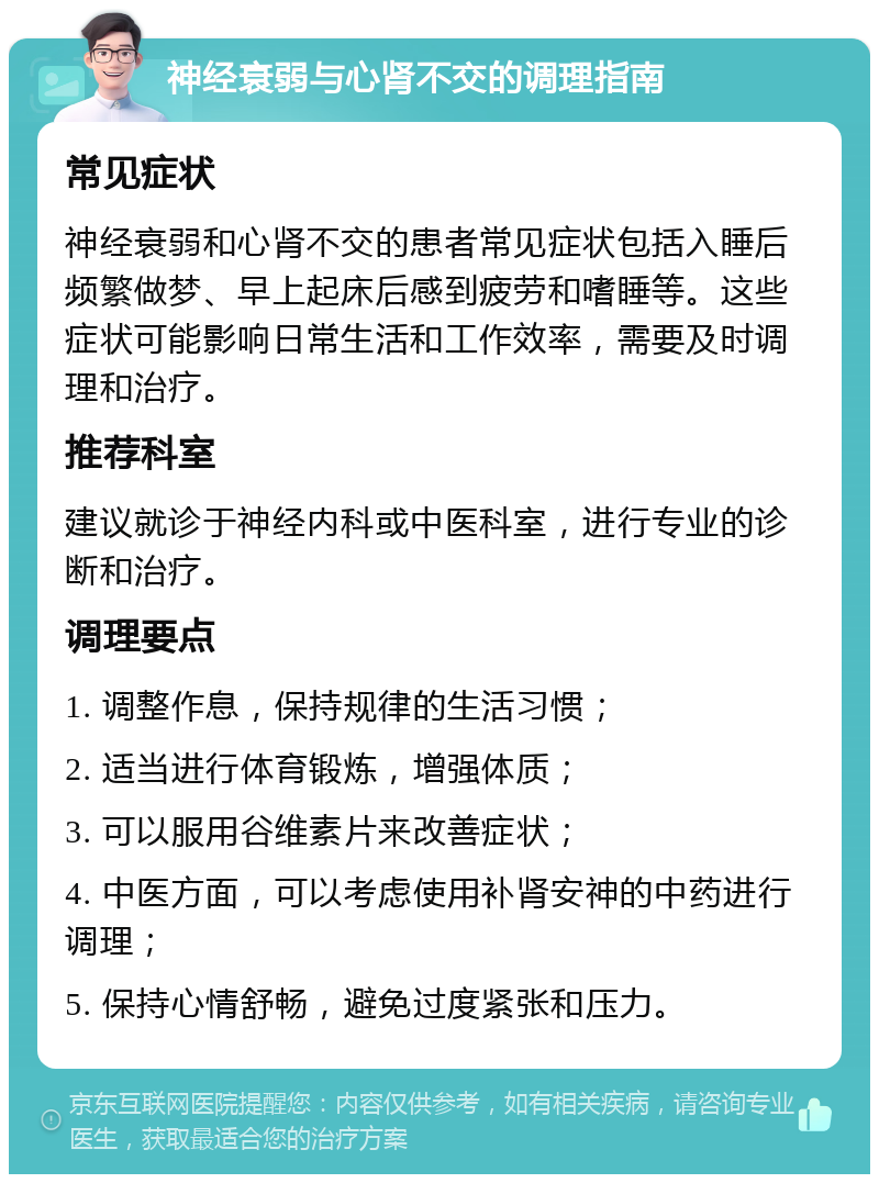 神经衰弱与心肾不交的调理指南 常见症状 神经衰弱和心肾不交的患者常见症状包括入睡后频繁做梦、早上起床后感到疲劳和嗜睡等。这些症状可能影响日常生活和工作效率，需要及时调理和治疗。 推荐科室 建议就诊于神经内科或中医科室，进行专业的诊断和治疗。 调理要点 1. 调整作息，保持规律的生活习惯； 2. 适当进行体育锻炼，增强体质； 3. 可以服用谷维素片来改善症状； 4. 中医方面，可以考虑使用补肾安神的中药进行调理； 5. 保持心情舒畅，避免过度紧张和压力。