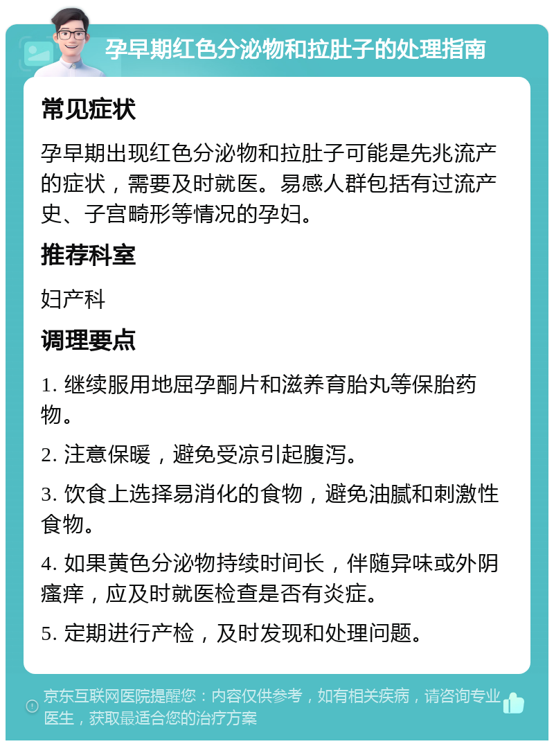 孕早期红色分泌物和拉肚子的处理指南 常见症状 孕早期出现红色分泌物和拉肚子可能是先兆流产的症状，需要及时就医。易感人群包括有过流产史、子宫畸形等情况的孕妇。 推荐科室 妇产科 调理要点 1. 继续服用地屈孕酮片和滋养育胎丸等保胎药物。 2. 注意保暖，避免受凉引起腹泻。 3. 饮食上选择易消化的食物，避免油腻和刺激性食物。 4. 如果黄色分泌物持续时间长，伴随异味或外阴瘙痒，应及时就医检查是否有炎症。 5. 定期进行产检，及时发现和处理问题。