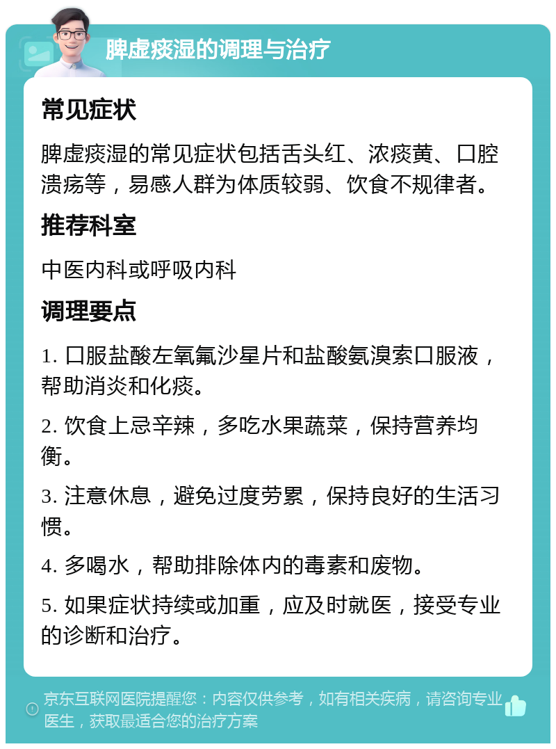 脾虚痰湿的调理与治疗 常见症状 脾虚痰湿的常见症状包括舌头红、浓痰黄、口腔溃疡等，易感人群为体质较弱、饮食不规律者。 推荐科室 中医内科或呼吸内科 调理要点 1. 口服盐酸左氧氟沙星片和盐酸氨溴索口服液，帮助消炎和化痰。 2. 饮食上忌辛辣，多吃水果蔬菜，保持营养均衡。 3. 注意休息，避免过度劳累，保持良好的生活习惯。 4. 多喝水，帮助排除体内的毒素和废物。 5. 如果症状持续或加重，应及时就医，接受专业的诊断和治疗。