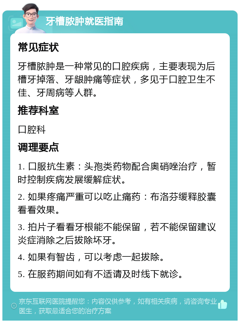 牙槽脓肿就医指南 常见症状 牙槽脓肿是一种常见的口腔疾病，主要表现为后槽牙掉落、牙龈肿痛等症状，多见于口腔卫生不佳、牙周病等人群。 推荐科室 口腔科 调理要点 1. 口服抗生素：头孢类药物配合奥硝唑治疗，暂时控制疾病发展缓解症状。 2. 如果疼痛严重可以吃止痛药：布洛芬缓释胶囊看看效果。 3. 拍片子看看牙根能不能保留，若不能保留建议炎症消除之后拔除坏牙。 4. 如果有智齿，可以考虑一起拔除。 5. 在服药期间如有不适请及时线下就诊。