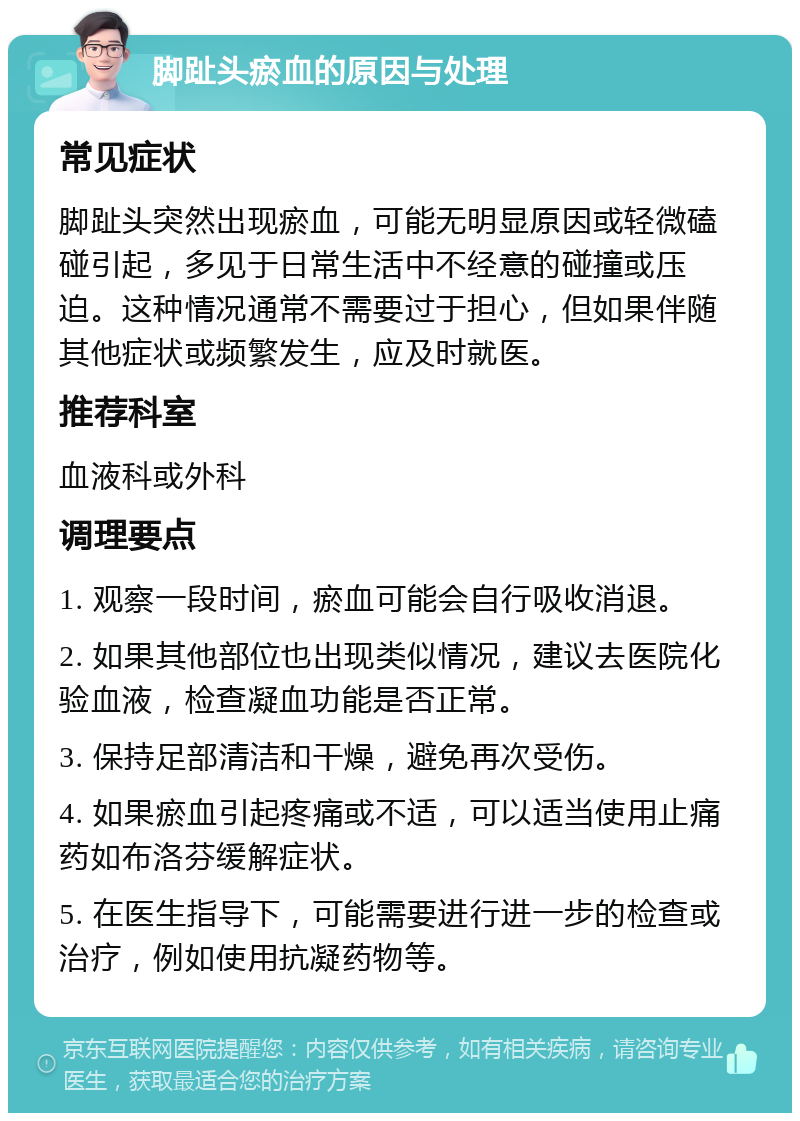 脚趾头瘀血的原因与处理 常见症状 脚趾头突然出现瘀血，可能无明显原因或轻微磕碰引起，多见于日常生活中不经意的碰撞或压迫。这种情况通常不需要过于担心，但如果伴随其他症状或频繁发生，应及时就医。 推荐科室 血液科或外科 调理要点 1. 观察一段时间，瘀血可能会自行吸收消退。 2. 如果其他部位也出现类似情况，建议去医院化验血液，检查凝血功能是否正常。 3. 保持足部清洁和干燥，避免再次受伤。 4. 如果瘀血引起疼痛或不适，可以适当使用止痛药如布洛芬缓解症状。 5. 在医生指导下，可能需要进行进一步的检查或治疗，例如使用抗凝药物等。