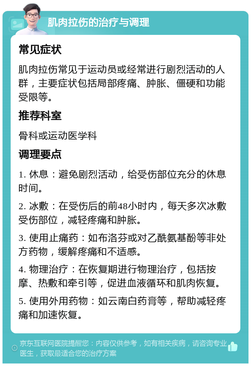 肌肉拉伤的治疗与调理 常见症状 肌肉拉伤常见于运动员或经常进行剧烈活动的人群，主要症状包括局部疼痛、肿胀、僵硬和功能受限等。 推荐科室 骨科或运动医学科 调理要点 1. 休息：避免剧烈活动，给受伤部位充分的休息时间。 2. 冰敷：在受伤后的前48小时内，每天多次冰敷受伤部位，减轻疼痛和肿胀。 3. 使用止痛药：如布洛芬或对乙酰氨基酚等非处方药物，缓解疼痛和不适感。 4. 物理治疗：在恢复期进行物理治疗，包括按摩、热敷和牵引等，促进血液循环和肌肉恢复。 5. 使用外用药物：如云南白药膏等，帮助减轻疼痛和加速恢复。