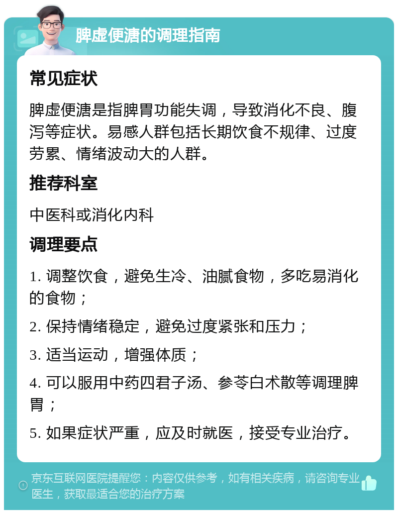 脾虚便溏的调理指南 常见症状 脾虚便溏是指脾胃功能失调，导致消化不良、腹泻等症状。易感人群包括长期饮食不规律、过度劳累、情绪波动大的人群。 推荐科室 中医科或消化内科 调理要点 1. 调整饮食，避免生冷、油腻食物，多吃易消化的食物； 2. 保持情绪稳定，避免过度紧张和压力； 3. 适当运动，增强体质； 4. 可以服用中药四君子汤、参苓白术散等调理脾胃； 5. 如果症状严重，应及时就医，接受专业治疗。