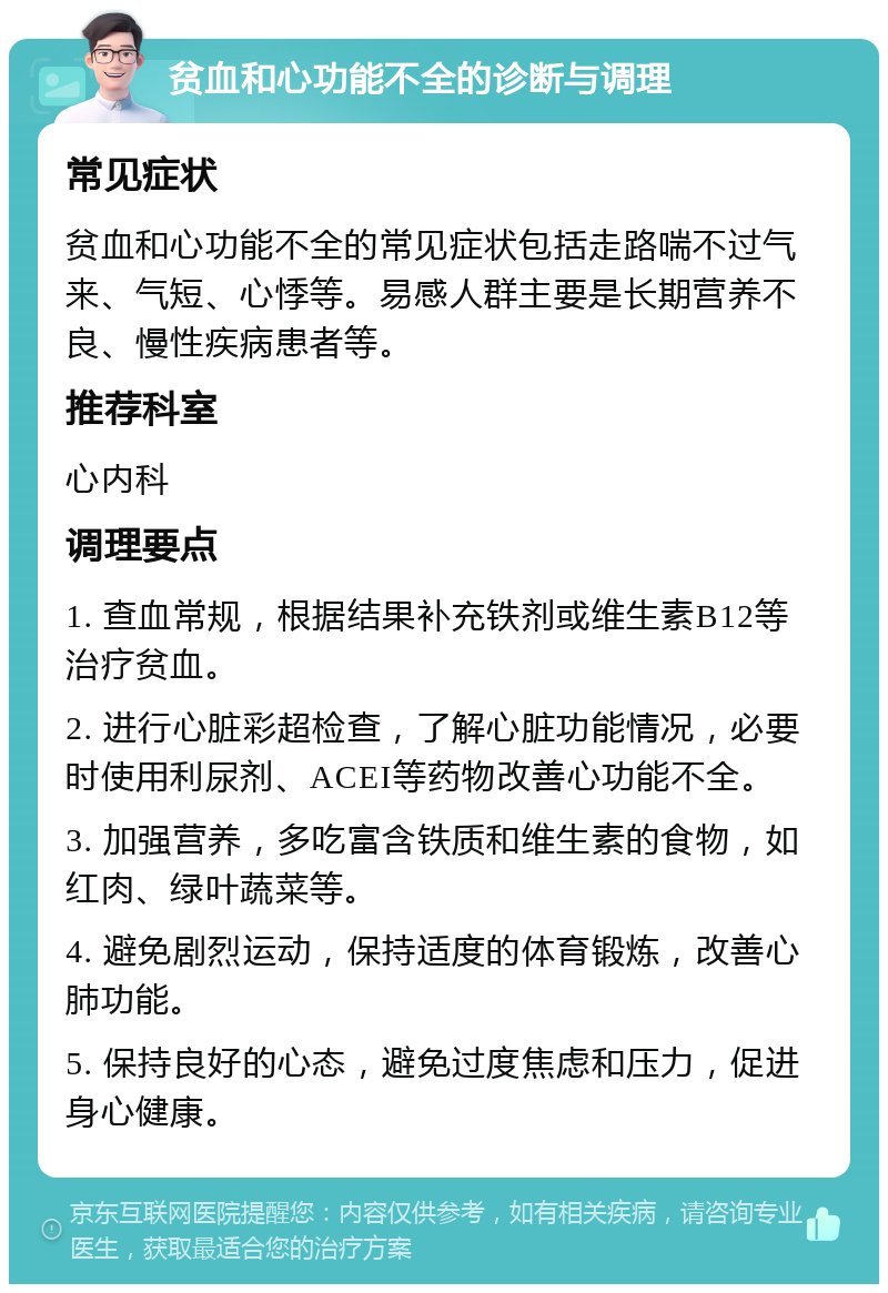 贫血和心功能不全的诊断与调理 常见症状 贫血和心功能不全的常见症状包括走路喘不过气来、气短、心悸等。易感人群主要是长期营养不良、慢性疾病患者等。 推荐科室 心内科 调理要点 1. 查血常规，根据结果补充铁剂或维生素B12等治疗贫血。 2. 进行心脏彩超检查，了解心脏功能情况，必要时使用利尿剂、ACEI等药物改善心功能不全。 3. 加强营养，多吃富含铁质和维生素的食物，如红肉、绿叶蔬菜等。 4. 避免剧烈运动，保持适度的体育锻炼，改善心肺功能。 5. 保持良好的心态，避免过度焦虑和压力，促进身心健康。