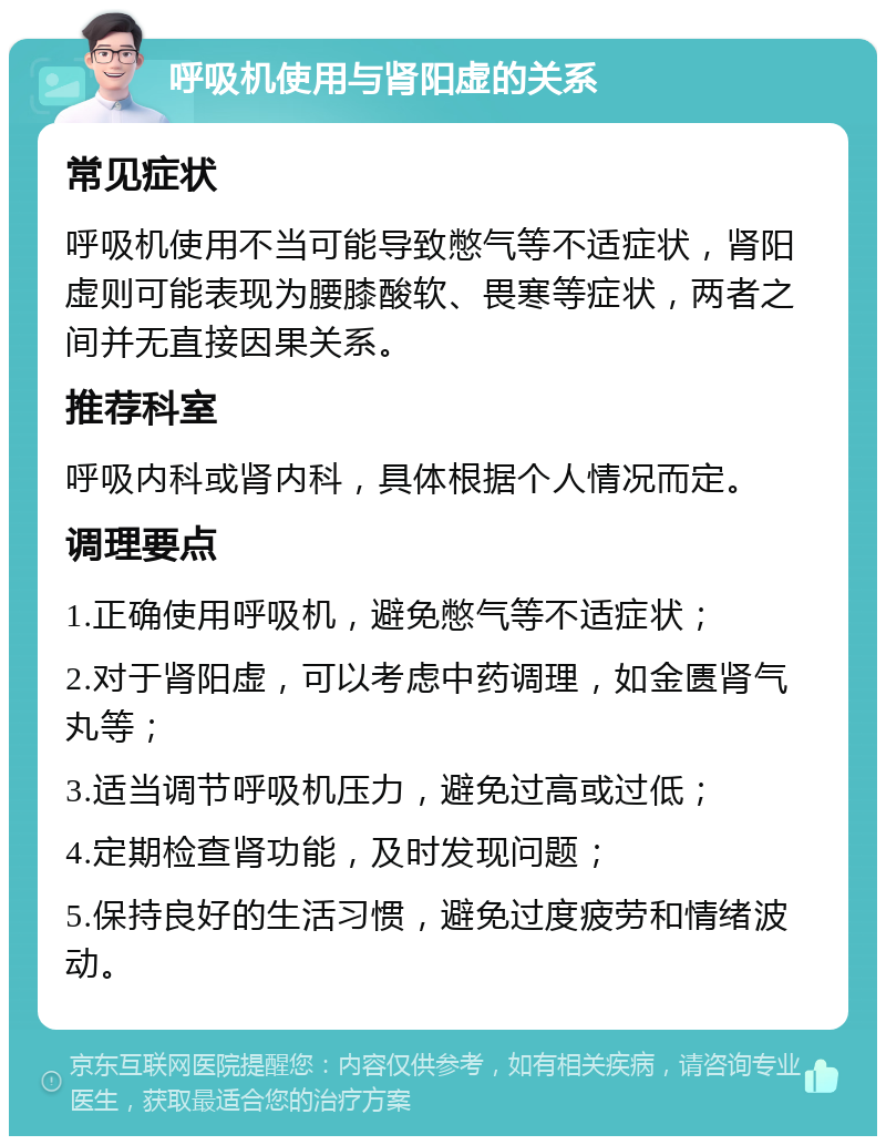 呼吸机使用与肾阳虚的关系 常见症状 呼吸机使用不当可能导致憋气等不适症状，肾阳虚则可能表现为腰膝酸软、畏寒等症状，两者之间并无直接因果关系。 推荐科室 呼吸内科或肾内科，具体根据个人情况而定。 调理要点 1.正确使用呼吸机，避免憋气等不适症状； 2.对于肾阳虚，可以考虑中药调理，如金匮肾气丸等； 3.适当调节呼吸机压力，避免过高或过低； 4.定期检查肾功能，及时发现问题； 5.保持良好的生活习惯，避免过度疲劳和情绪波动。