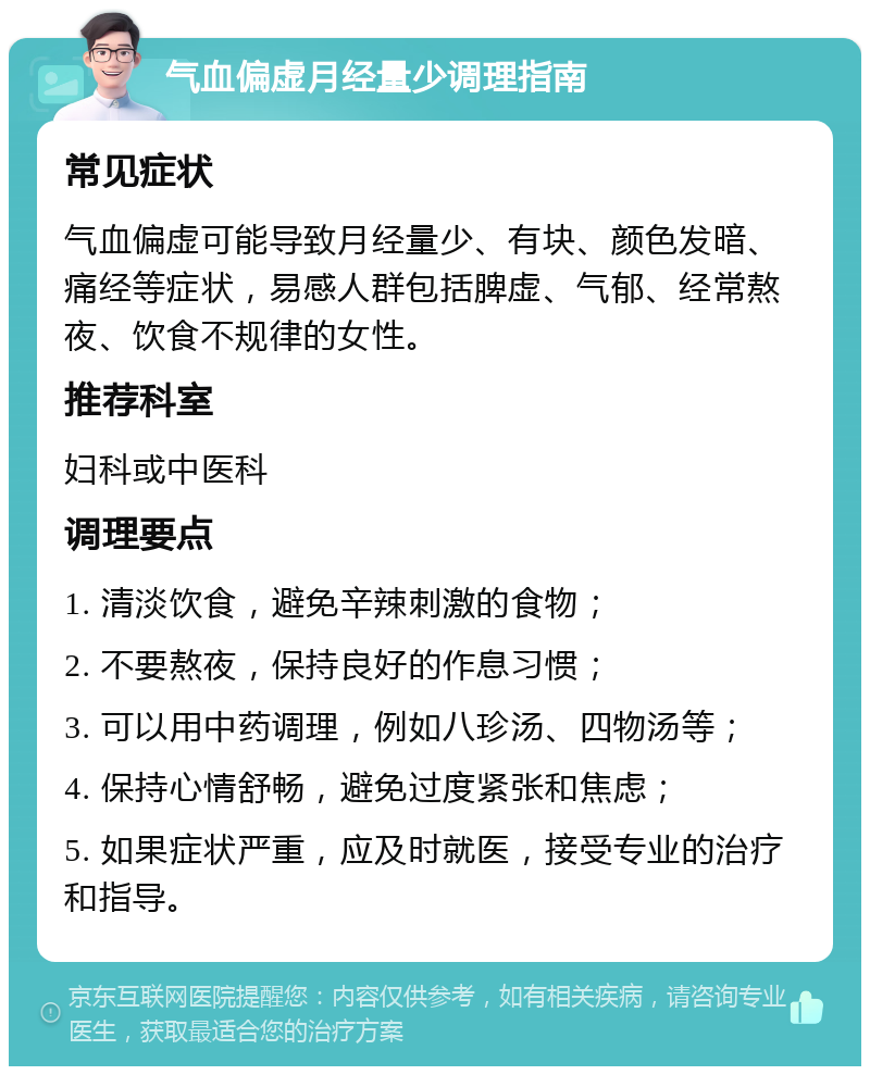 气血偏虚月经量少调理指南 常见症状 气血偏虚可能导致月经量少、有块、颜色发暗、痛经等症状，易感人群包括脾虚、气郁、经常熬夜、饮食不规律的女性。 推荐科室 妇科或中医科 调理要点 1. 清淡饮食，避免辛辣刺激的食物； 2. 不要熬夜，保持良好的作息习惯； 3. 可以用中药调理，例如八珍汤、四物汤等； 4. 保持心情舒畅，避免过度紧张和焦虑； 5. 如果症状严重，应及时就医，接受专业的治疗和指导。