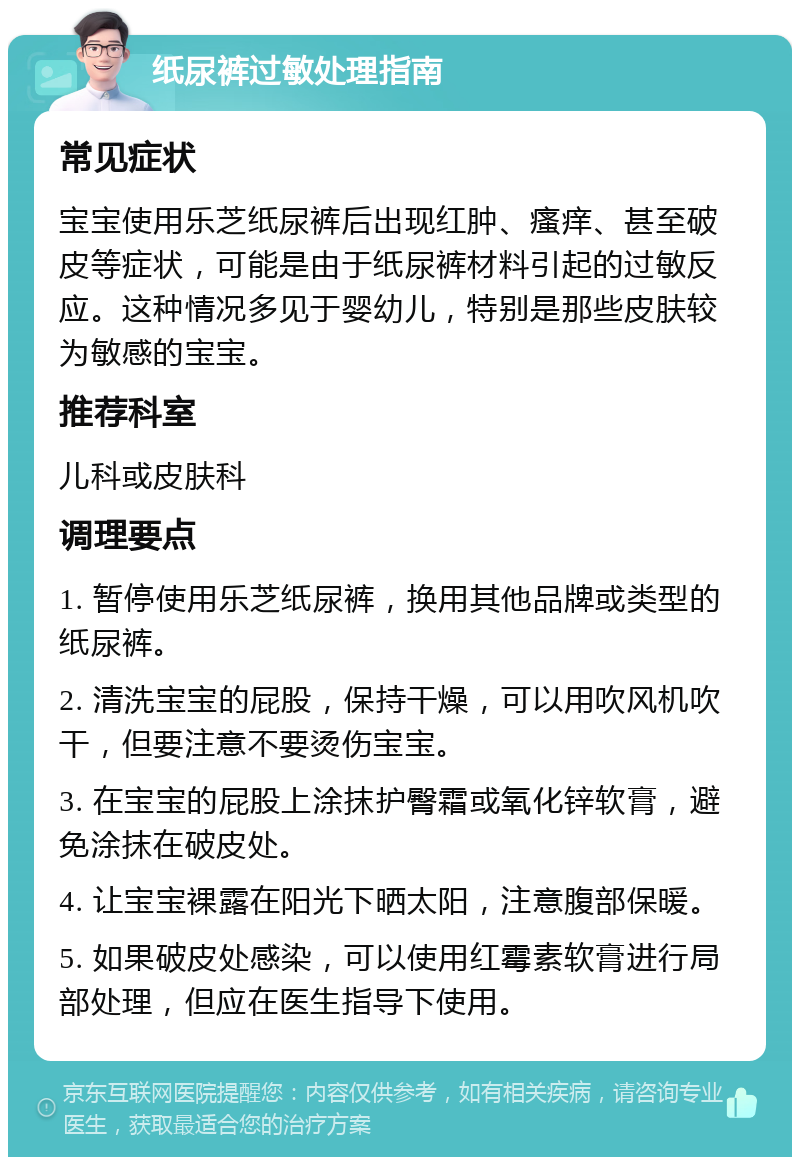 纸尿裤过敏处理指南 常见症状 宝宝使用乐芝纸尿裤后出现红肿、瘙痒、甚至破皮等症状，可能是由于纸尿裤材料引起的过敏反应。这种情况多见于婴幼儿，特别是那些皮肤较为敏感的宝宝。 推荐科室 儿科或皮肤科 调理要点 1. 暂停使用乐芝纸尿裤，换用其他品牌或类型的纸尿裤。 2. 清洗宝宝的屁股，保持干燥，可以用吹风机吹干，但要注意不要烫伤宝宝。 3. 在宝宝的屁股上涂抹护臀霜或氧化锌软膏，避免涂抹在破皮处。 4. 让宝宝裸露在阳光下晒太阳，注意腹部保暖。 5. 如果破皮处感染，可以使用红霉素软膏进行局部处理，但应在医生指导下使用。