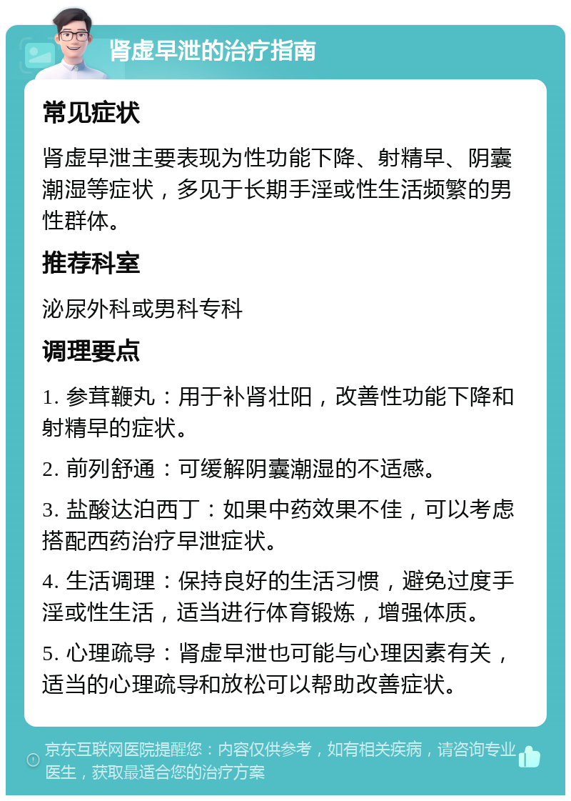 肾虚早泄的治疗指南 常见症状 肾虚早泄主要表现为性功能下降、射精早、阴囊潮湿等症状，多见于长期手淫或性生活频繁的男性群体。 推荐科室 泌尿外科或男科专科 调理要点 1. 参茸鞭丸：用于补肾壮阳，改善性功能下降和射精早的症状。 2. 前列舒通：可缓解阴囊潮湿的不适感。 3. 盐酸达泊西丁：如果中药效果不佳，可以考虑搭配西药治疗早泄症状。 4. 生活调理：保持良好的生活习惯，避免过度手淫或性生活，适当进行体育锻炼，增强体质。 5. 心理疏导：肾虚早泄也可能与心理因素有关，适当的心理疏导和放松可以帮助改善症状。