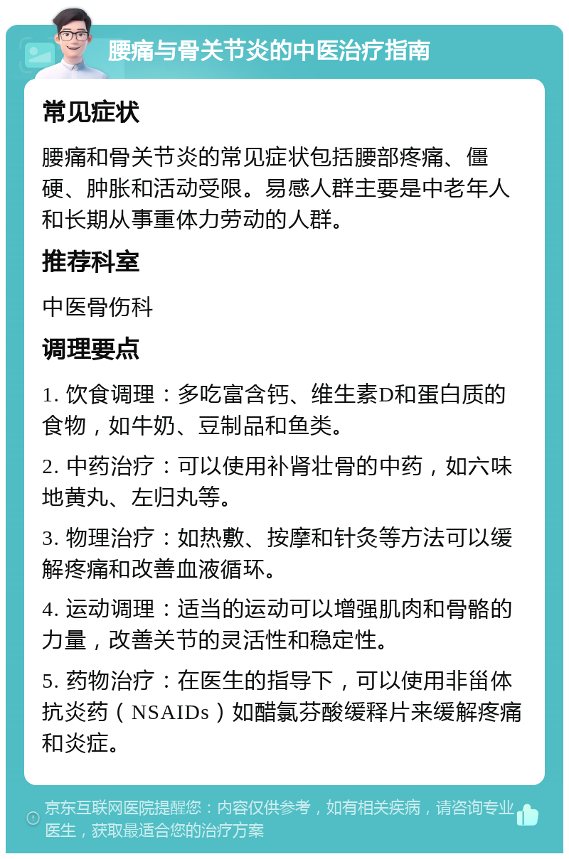 腰痛与骨关节炎的中医治疗指南 常见症状 腰痛和骨关节炎的常见症状包括腰部疼痛、僵硬、肿胀和活动受限。易感人群主要是中老年人和长期从事重体力劳动的人群。 推荐科室 中医骨伤科 调理要点 1. 饮食调理：多吃富含钙、维生素D和蛋白质的食物，如牛奶、豆制品和鱼类。 2. 中药治疗：可以使用补肾壮骨的中药，如六味地黄丸、左归丸等。 3. 物理治疗：如热敷、按摩和针灸等方法可以缓解疼痛和改善血液循环。 4. 运动调理：适当的运动可以增强肌肉和骨骼的力量，改善关节的灵活性和稳定性。 5. 药物治疗：在医生的指导下，可以使用非甾体抗炎药（NSAIDs）如醋氯芬酸缓释片来缓解疼痛和炎症。