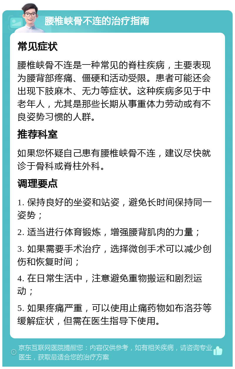 腰椎峡骨不连的治疗指南 常见症状 腰椎峡骨不连是一种常见的脊柱疾病，主要表现为腰背部疼痛、僵硬和活动受限。患者可能还会出现下肢麻木、无力等症状。这种疾病多见于中老年人，尤其是那些长期从事重体力劳动或有不良姿势习惯的人群。 推荐科室 如果您怀疑自己患有腰椎峡骨不连，建议尽快就诊于骨科或脊柱外科。 调理要点 1. 保持良好的坐姿和站姿，避免长时间保持同一姿势； 2. 适当进行体育锻炼，增强腰背肌肉的力量； 3. 如果需要手术治疗，选择微创手术可以减少创伤和恢复时间； 4. 在日常生活中，注意避免重物搬运和剧烈运动； 5. 如果疼痛严重，可以使用止痛药物如布洛芬等缓解症状，但需在医生指导下使用。