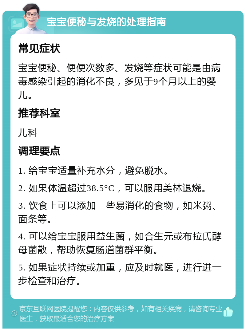 宝宝便秘与发烧的处理指南 常见症状 宝宝便秘、便便次数多、发烧等症状可能是由病毒感染引起的消化不良，多见于9个月以上的婴儿。 推荐科室 儿科 调理要点 1. 给宝宝适量补充水分，避免脱水。 2. 如果体温超过38.5°C，可以服用美林退烧。 3. 饮食上可以添加一些易消化的食物，如米粥、面条等。 4. 可以给宝宝服用益生菌，如合生元或布拉氏酵母菌散，帮助恢复肠道菌群平衡。 5. 如果症状持续或加重，应及时就医，进行进一步检查和治疗。