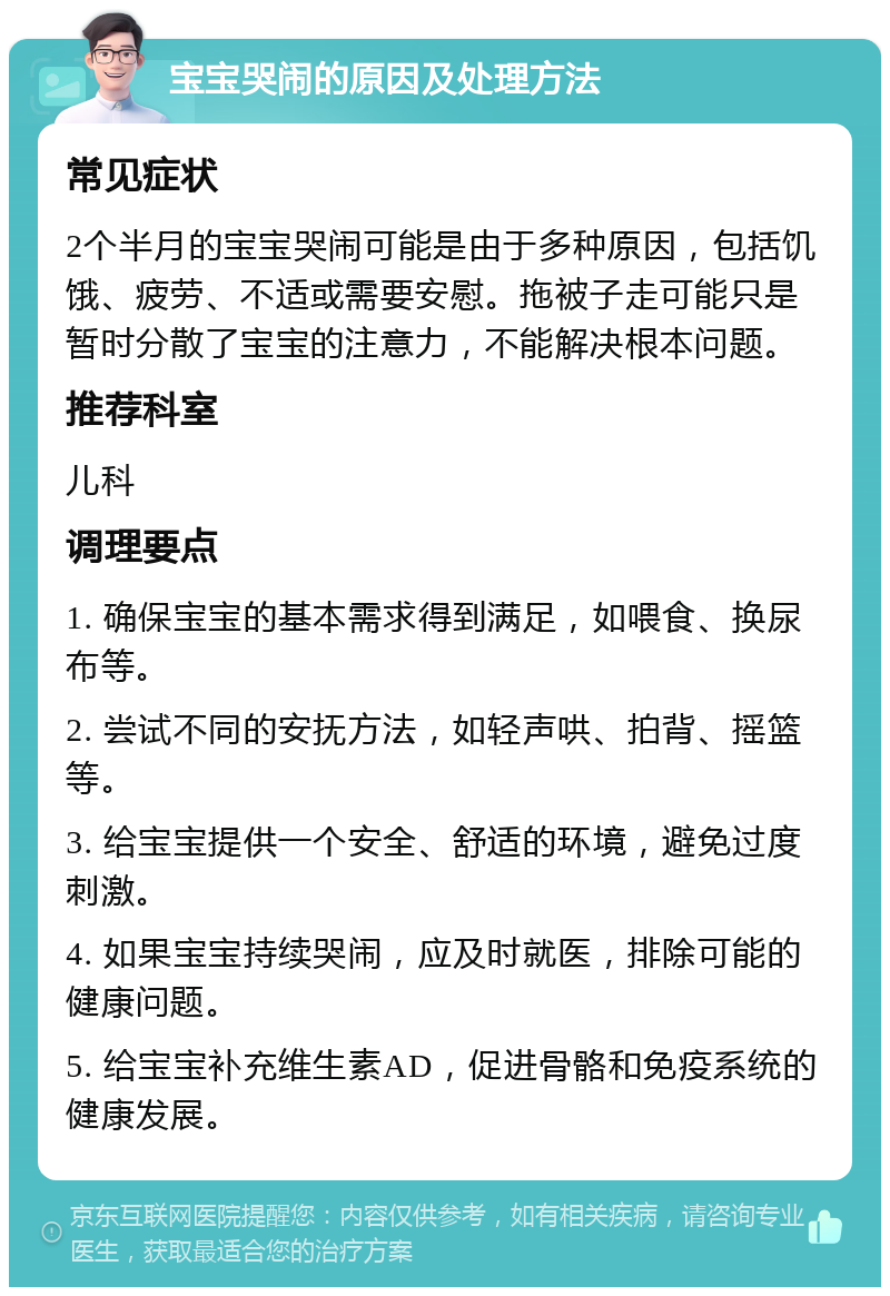 宝宝哭闹的原因及处理方法 常见症状 2个半月的宝宝哭闹可能是由于多种原因，包括饥饿、疲劳、不适或需要安慰。拖被子走可能只是暂时分散了宝宝的注意力，不能解决根本问题。 推荐科室 儿科 调理要点 1. 确保宝宝的基本需求得到满足，如喂食、换尿布等。 2. 尝试不同的安抚方法，如轻声哄、拍背、摇篮等。 3. 给宝宝提供一个安全、舒适的环境，避免过度刺激。 4. 如果宝宝持续哭闹，应及时就医，排除可能的健康问题。 5. 给宝宝补充维生素AD，促进骨骼和免疫系统的健康发展。