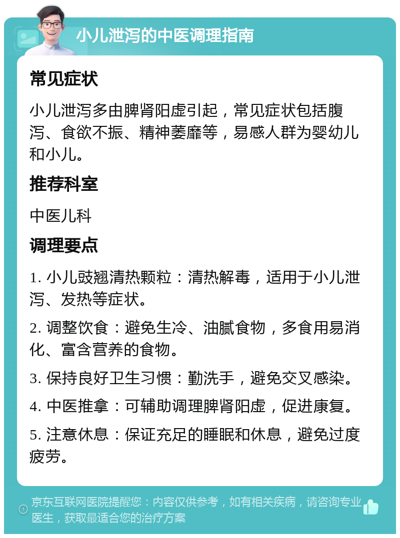 小儿泄泻的中医调理指南 常见症状 小儿泄泻多由脾肾阳虚引起，常见症状包括腹泻、食欲不振、精神萎靡等，易感人群为婴幼儿和小儿。 推荐科室 中医儿科 调理要点 1. 小儿豉翘清热颗粒：清热解毒，适用于小儿泄泻、发热等症状。 2. 调整饮食：避免生冷、油腻食物，多食用易消化、富含营养的食物。 3. 保持良好卫生习惯：勤洗手，避免交叉感染。 4. 中医推拿：可辅助调理脾肾阳虚，促进康复。 5. 注意休息：保证充足的睡眠和休息，避免过度疲劳。