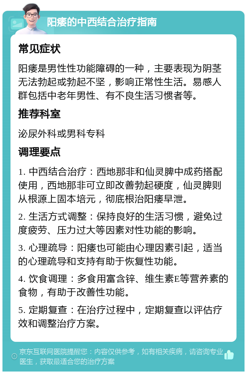 阳痿的中西结合治疗指南 常见症状 阳痿是男性性功能障碍的一种，主要表现为阴茎无法勃起或勃起不坚，影响正常性生活。易感人群包括中老年男性、有不良生活习惯者等。 推荐科室 泌尿外科或男科专科 调理要点 1. 中西结合治疗：西地那非和仙灵脾中成药搭配使用，西地那非可立即改善勃起硬度，仙灵脾则从根源上固本培元，彻底根治阳痿早泄。 2. 生活方式调整：保持良好的生活习惯，避免过度疲劳、压力过大等因素对性功能的影响。 3. 心理疏导：阳痿也可能由心理因素引起，适当的心理疏导和支持有助于恢复性功能。 4. 饮食调理：多食用富含锌、维生素E等营养素的食物，有助于改善性功能。 5. 定期复查：在治疗过程中，定期复查以评估疗效和调整治疗方案。